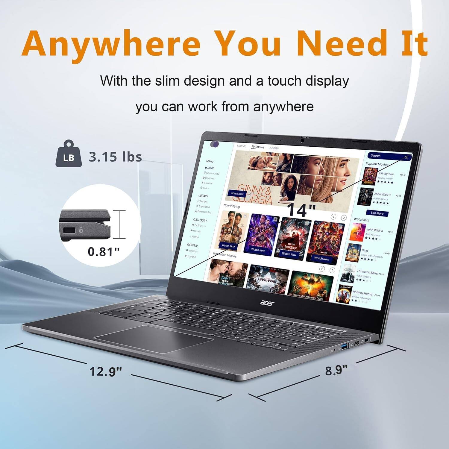 Anywhere You Need It

With the slim design and a touch display you can work from anywhere

3.15 lbs

0.81"

14"

12.9"

8.9"