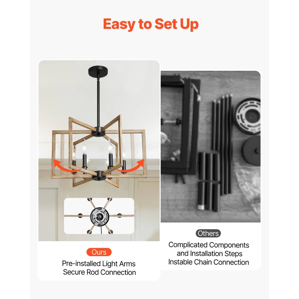 Easy to Set Up

Ours
Pre-installed Light Arms
Secure Rod Connection

Others
Complicated Components
and Installation Steps
Instable Chain Connection