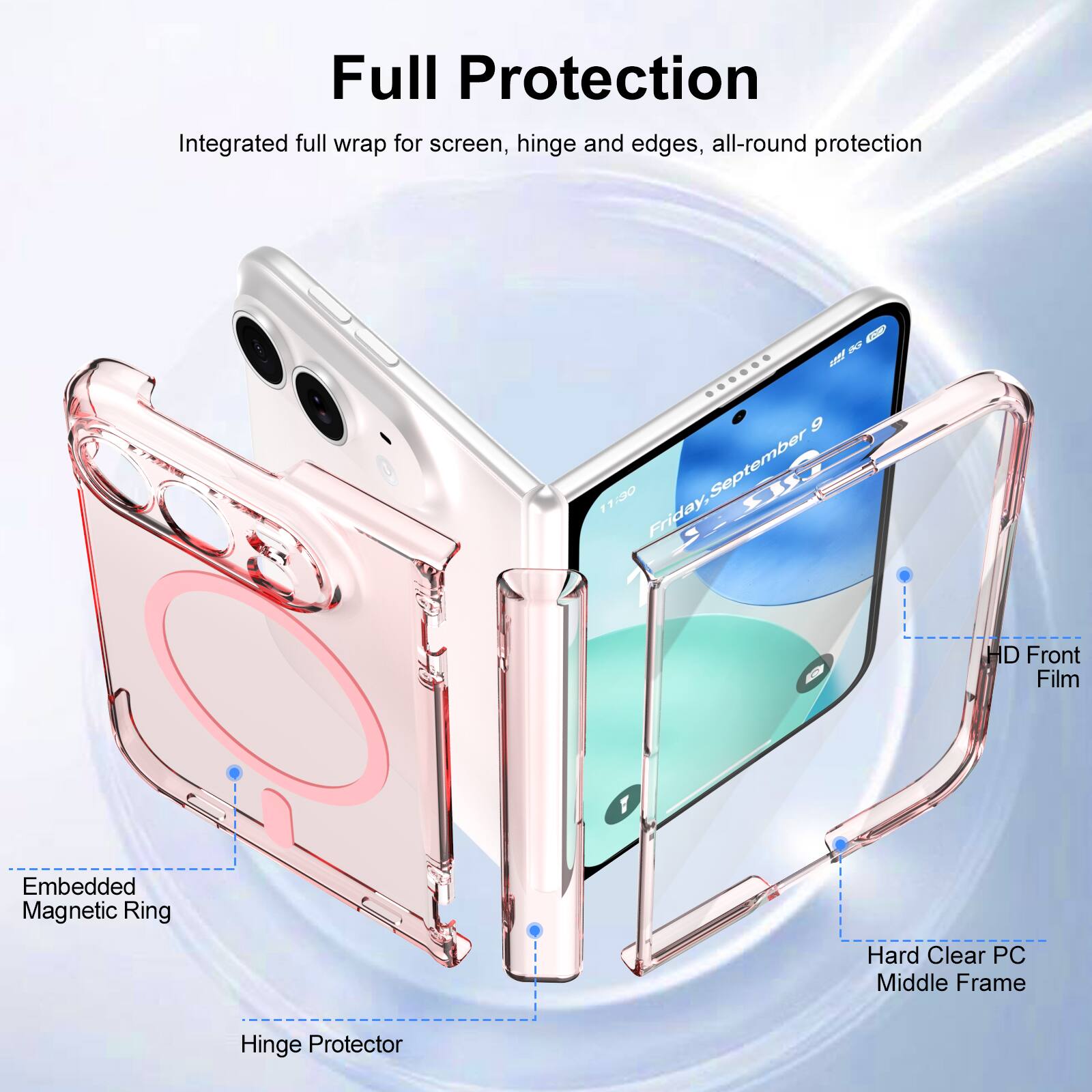 Full Protection  
Integrated full wrap for screen, hinge and edges, all-round protection  

BG 9 11:30 Friday, September  

HD Front Film  
Embedded Magnetic Ring  
Hard Clear PC Middle Frame  
Hinge Protector