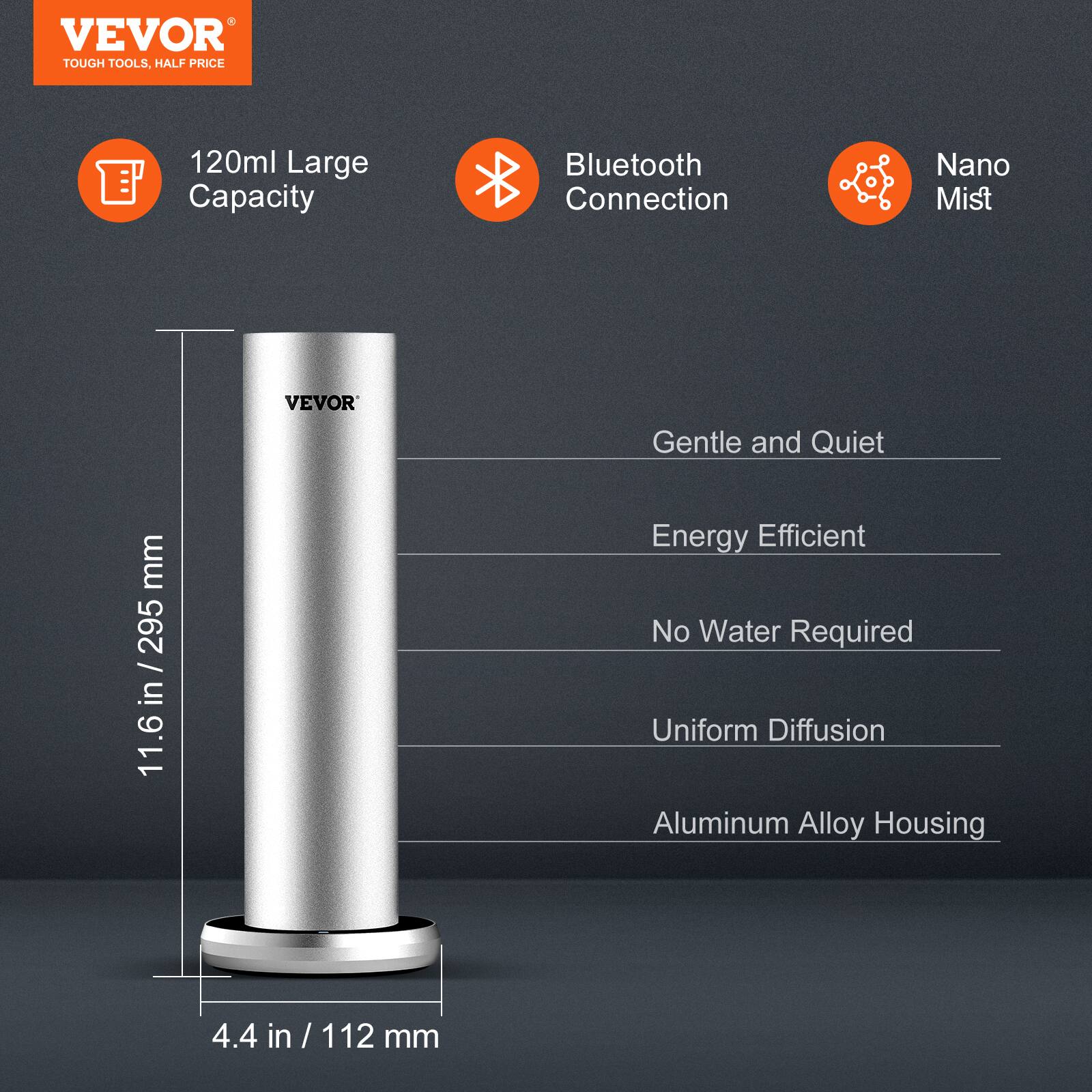 VEVOR  
TOUGH TOOLS, HALF PRICE  

120ml Large Capacity  
Bluetooth Connection  
Nano Mist  

Gentle and Quiet  
Energy Efficient  
No Water Required  
Uniform Diffusion  
Aluminum Alloy Housing  

11.6 in / 295 mm  
4.4 in / 112 mm