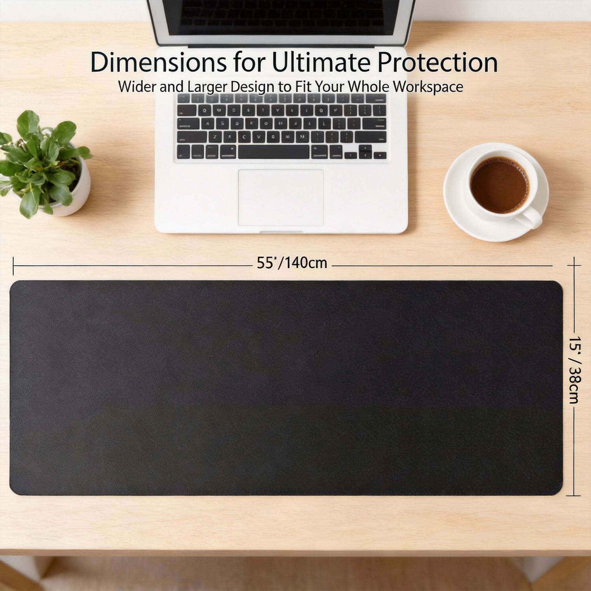 Dimensions for Ultimate Protection  
Wider and Larger Design to Fit Your Whole Workspace  

55"/140cm  
15"/38cm