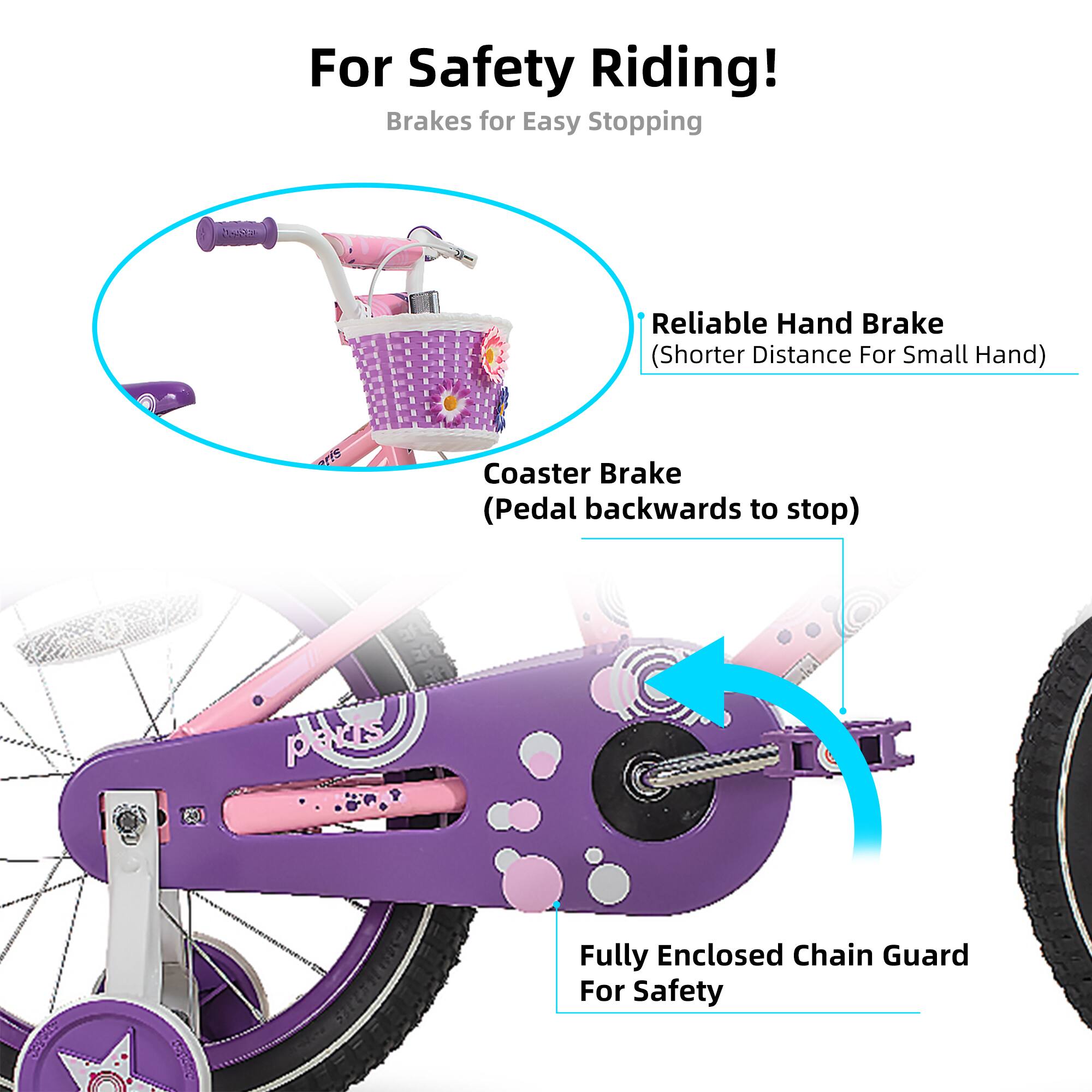 For Safety Riding!  
Brakes for Easy Stopping  
- Reliable Hand Brake (Shorter Distance For Small Hand)  
- Coaster Brake (Pedal backwards to stop)  
- Fully Enclosed Chain Guard For Safety