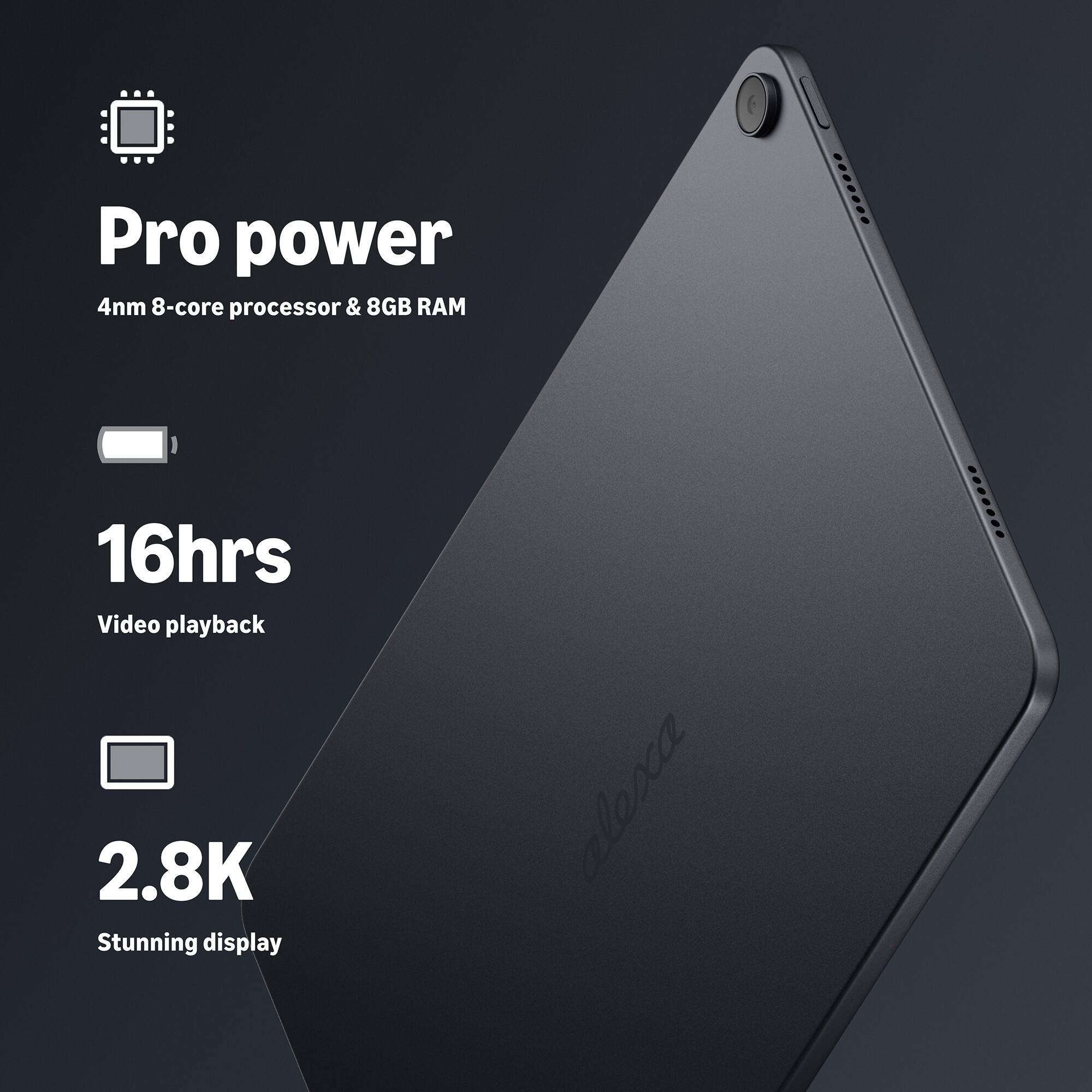 Pro power  
4nm 8-core processor & 8GB RAM  

16hrs Video playback  

2.8K Stunning display  

alexa
