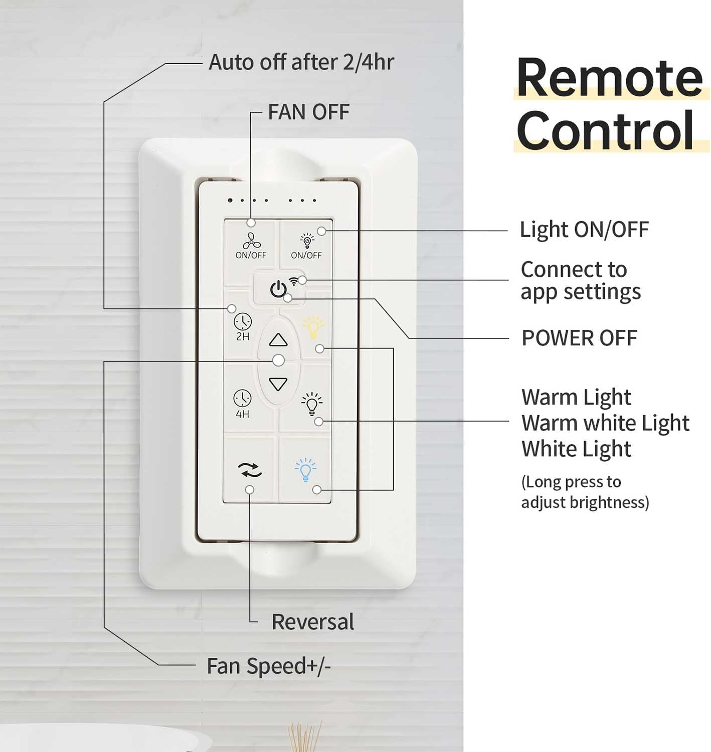 - Auto off after 2/4hr
- FAN OFF
- Light ON/OFF
- Connect to app settings
- POWER OFF
- Warm Light
- Warm white Light
- White Light (Long press to adjust brightness)
- Reversal
- Fan Speed+/-