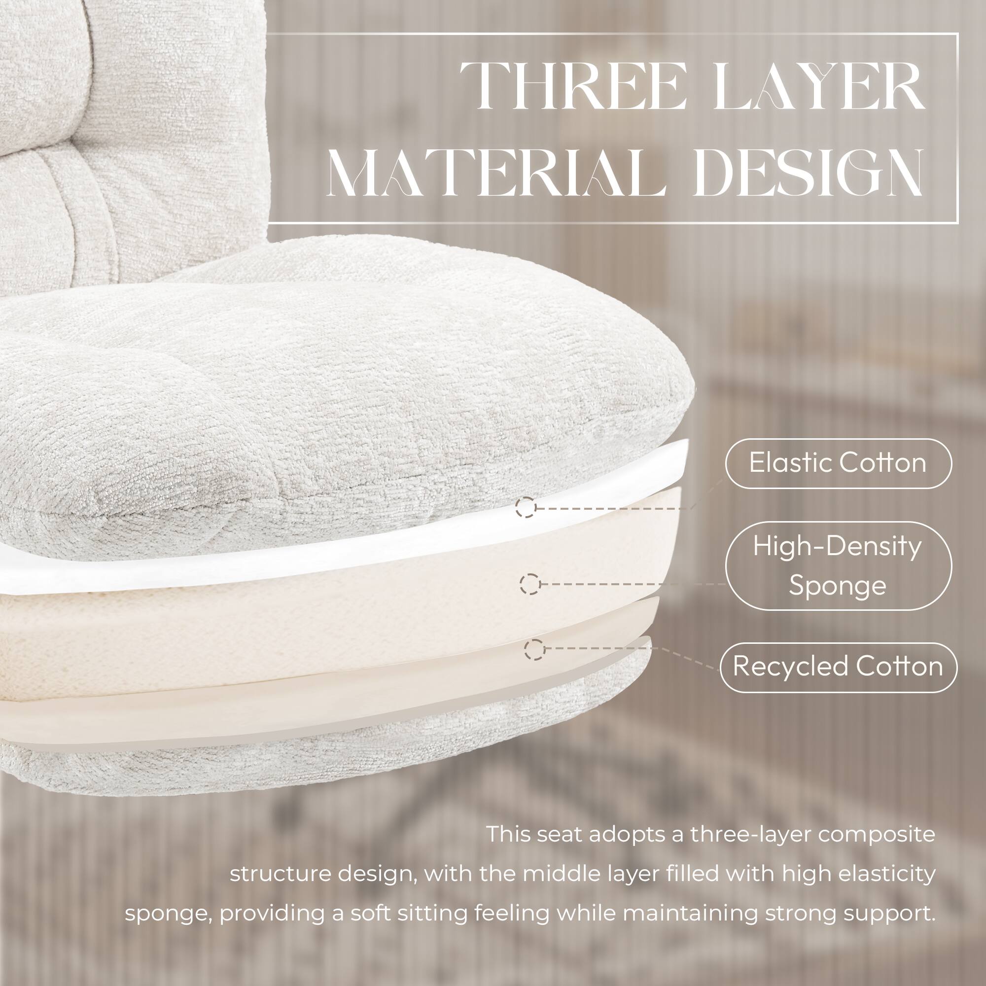THREE LAYER MATERIAL DESIGN

Elastic Cotton
High-Density Sponge
Recycled Cotton

This seat adopts a three-layer composite structure design, with the middle layer filled with high elasticity sponge, providing a soft sitting feeling while maintaining strong support.