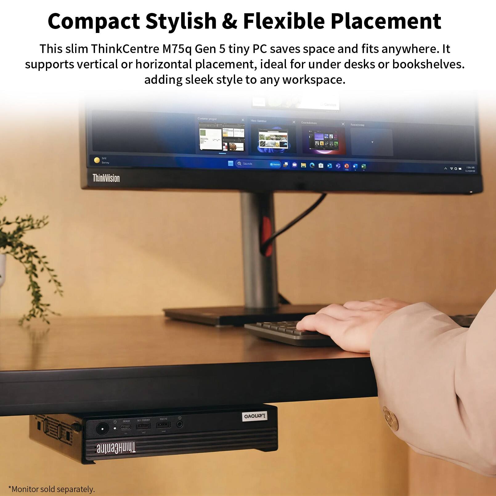 Compact Stylish & Flexible Placement

This slim ThinkCentre M75q Gen 5 tiny PC saves space and fits anywhere. It supports vertical or horizontal placement, ideal for under desks or bookshelves, adding sleek style to any workspace.

*Monitor sold separately.