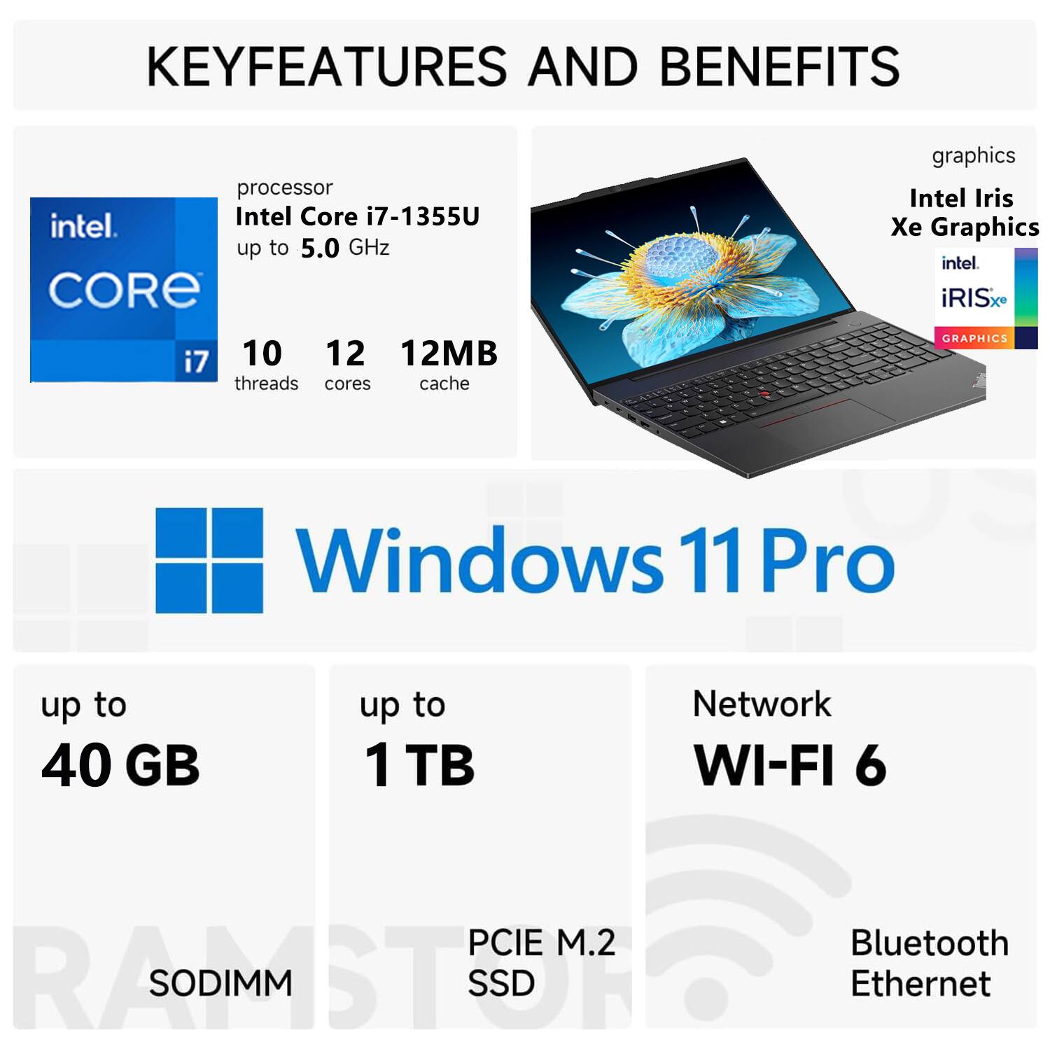 **KEY FEATURES AND BENEFITS**

- **Processor:** Intel Core i7-1355U up to 5.0 GHz
  - 10 threads
  - 12 cores
  - 12MB cache

- **Graphics:** Intel Iris Xe Graphics

- **Operating System:** Windows 11 Pro

- **Memory:** Up to 40 GB (SODIMM)

- **Storage:** Up to 1 TB (PCIe M.2 SSD)

- **Network:** Wi-Fi 6, Bluetooth, Ethernet

- **Graphics:** Intel Iris Xe Graphics