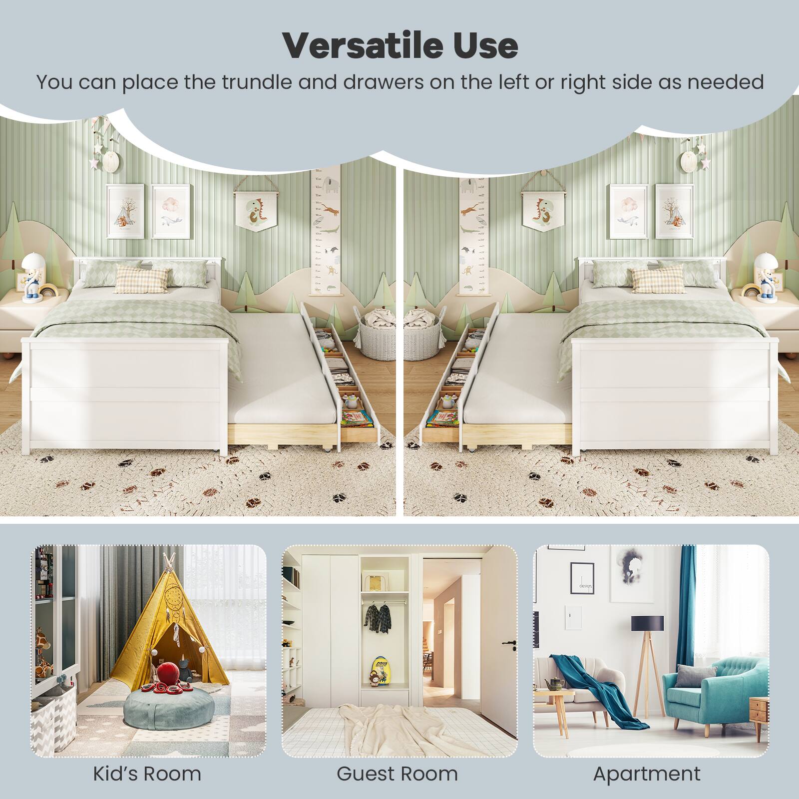 Versatile Use  
You can place the trundle and drawers on the left or right side as needed  

Kid's Room  
Guest Room  
Apartment