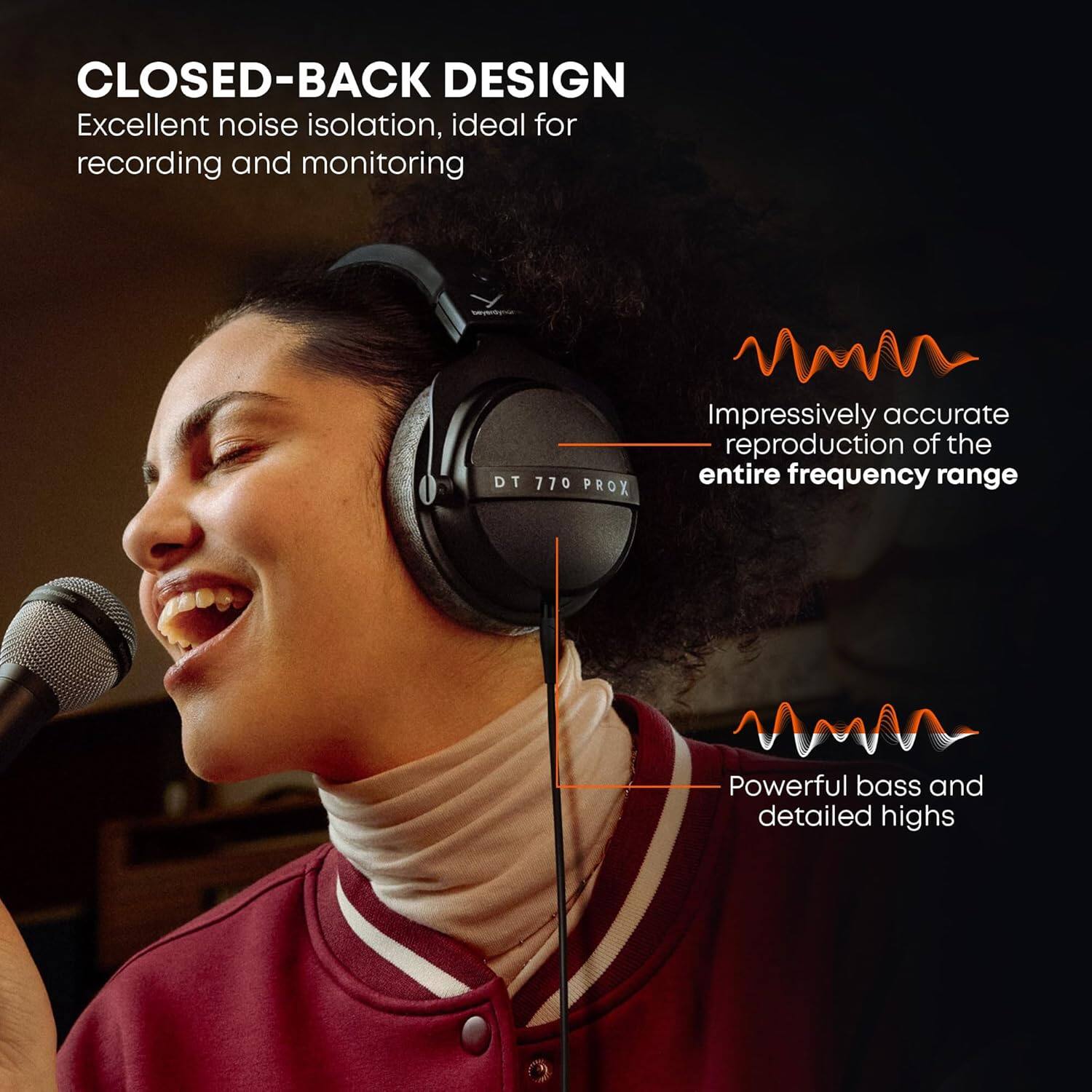 CLOSED-BACK DESIGN  
Excellent noise isolation, ideal for recording and monitoring  

DT 770 PROX  
Impressively accurate reproduction of the entire frequency range  

Powerful bass and detailed highs