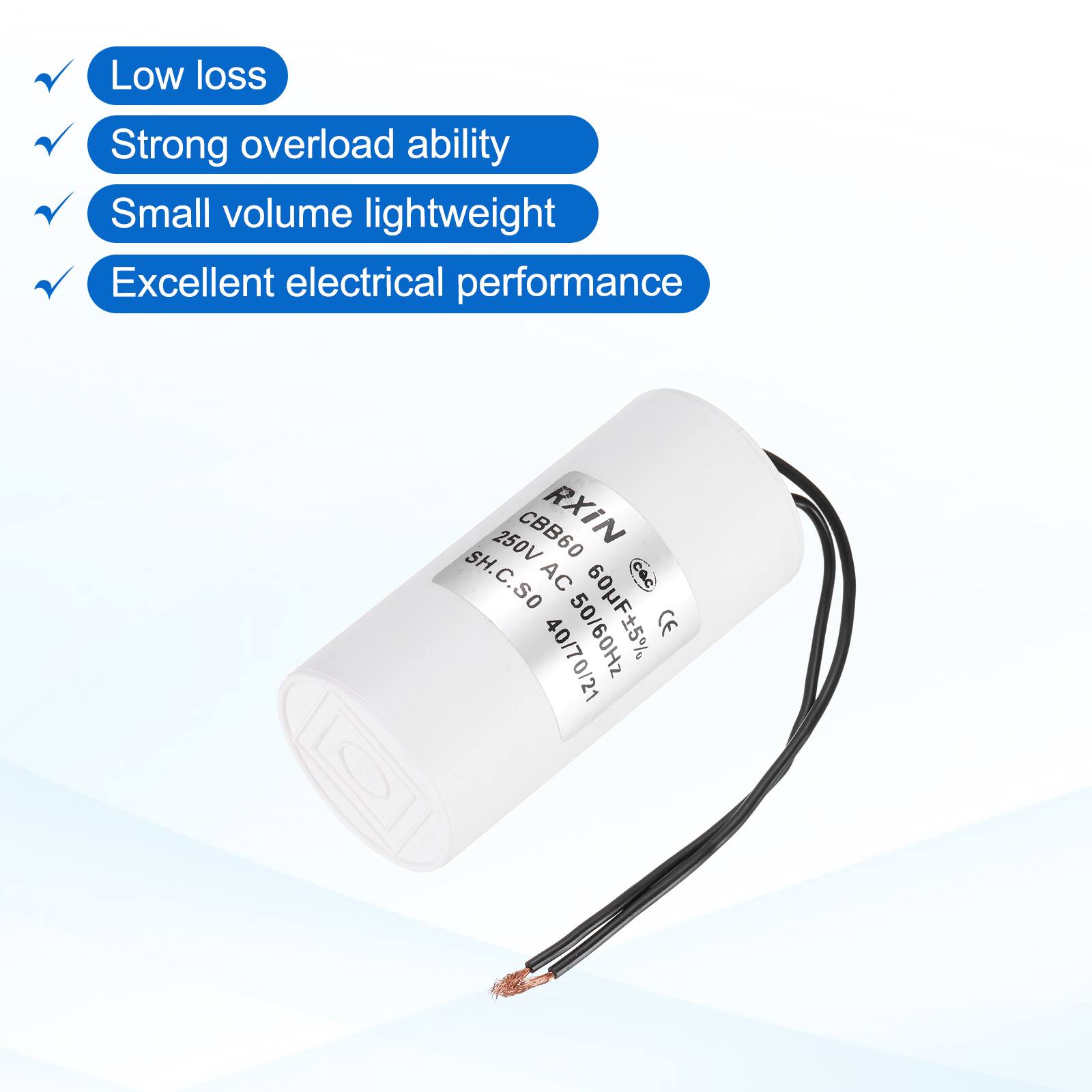 Low loss  
Strong overload ability  
Small volume lightweight  
Excellent electrical performance  

250V CBB60 RXIN SH  
AC 50/60Hz CE  
40/70/21  
SH.C.SO  
60F5%