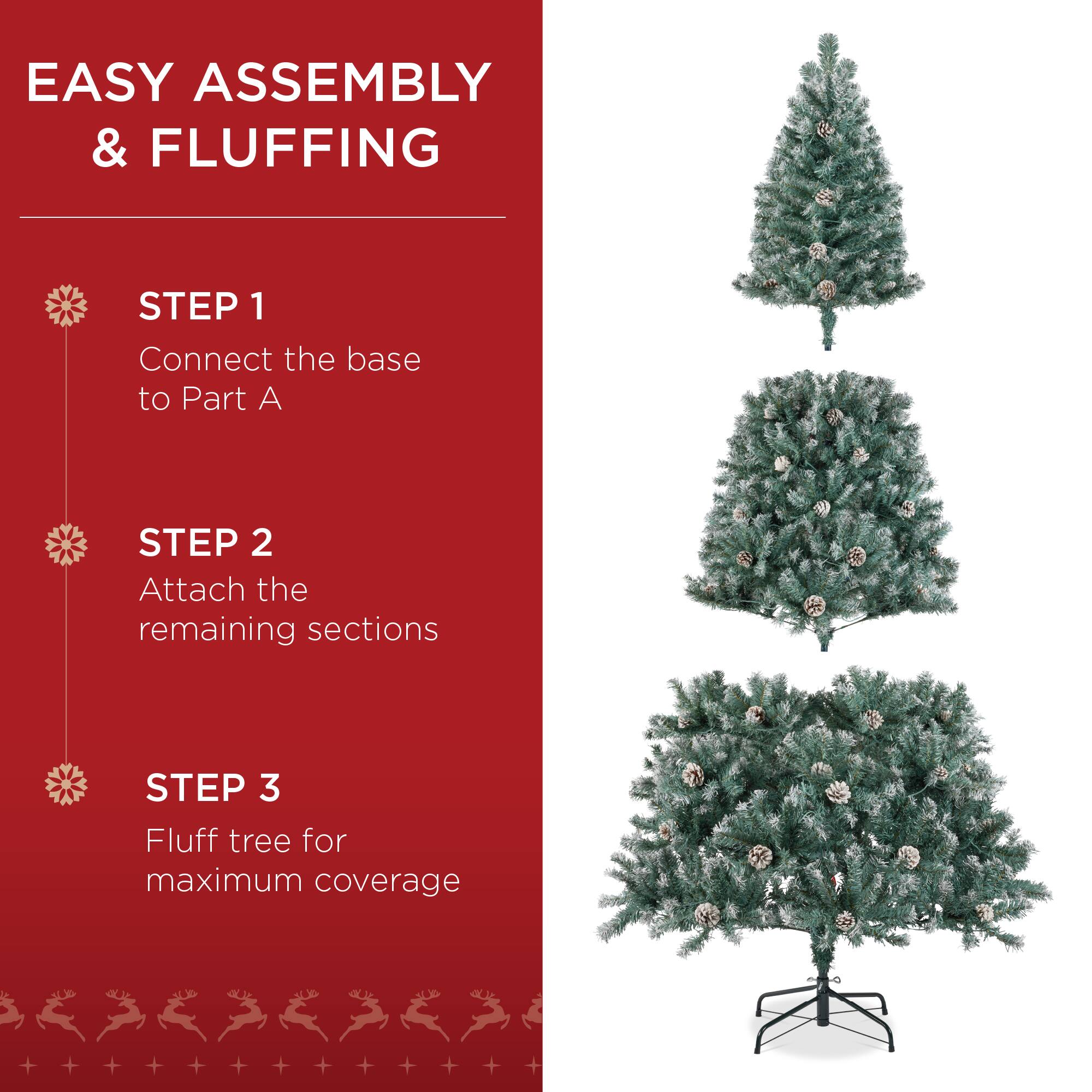 EASY ASSEMBLY & FLUFFING

STEP 1  
Connect the base to Part A

STEP 2  
Attach the remaining sections

STEP 3  
Fluff tree for maximum coverage