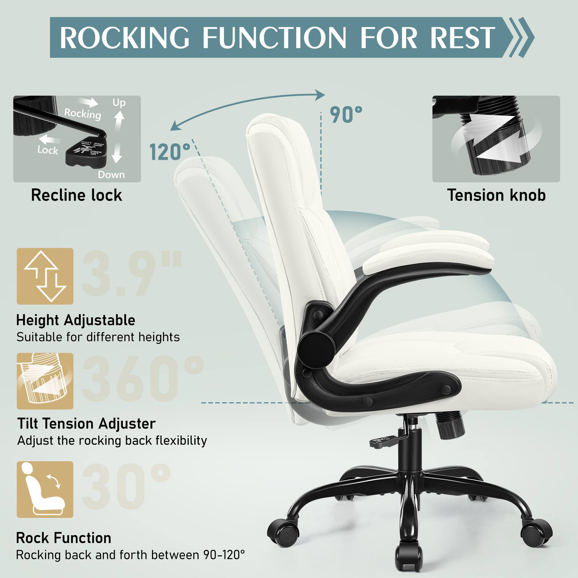 ROCKING FUNCTION FOR REST

Up Rocking 90 Lock Down Recline lock 120 Tension knob

3.9" Height Adjustable Suitable for different heights 360 Tilt Tension Adjuster Adjust the rocking back flexibility 30 Rock Function Rocking back and forth between 90-120