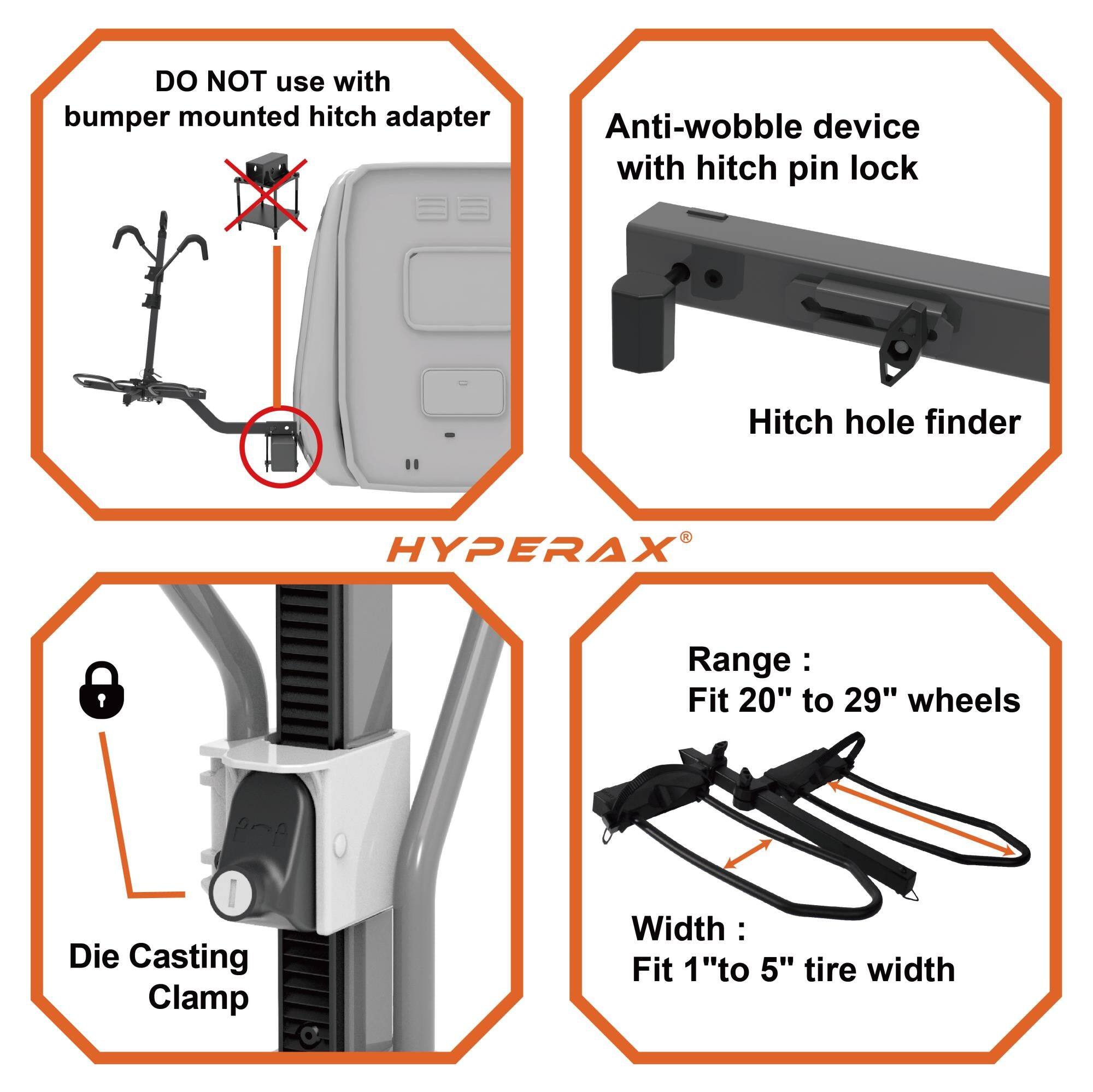 DO NOT use with bumper mounted hitch adapter

Anti-wobble device with hitch pin lock

Hitch hole finder

HYPERAX

Range: Fit 20" to 29" wheels

Die Casting Clamp

Width: Fit 1" to 5" tire width