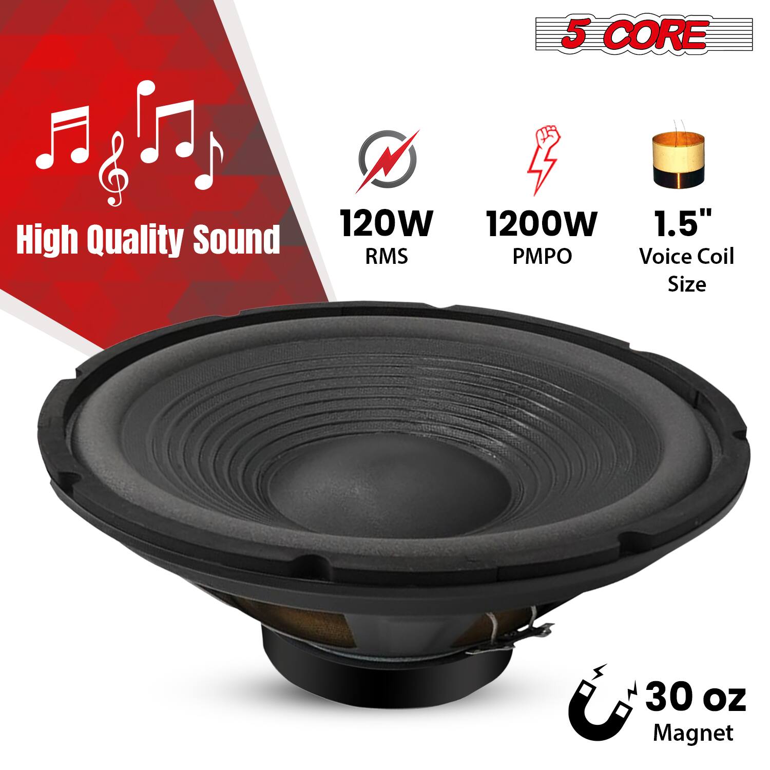 5 CORE

High Quality Sound

120W RMS

1200W PMPO

1.5" Voice Coil Size

30 oz Magnet