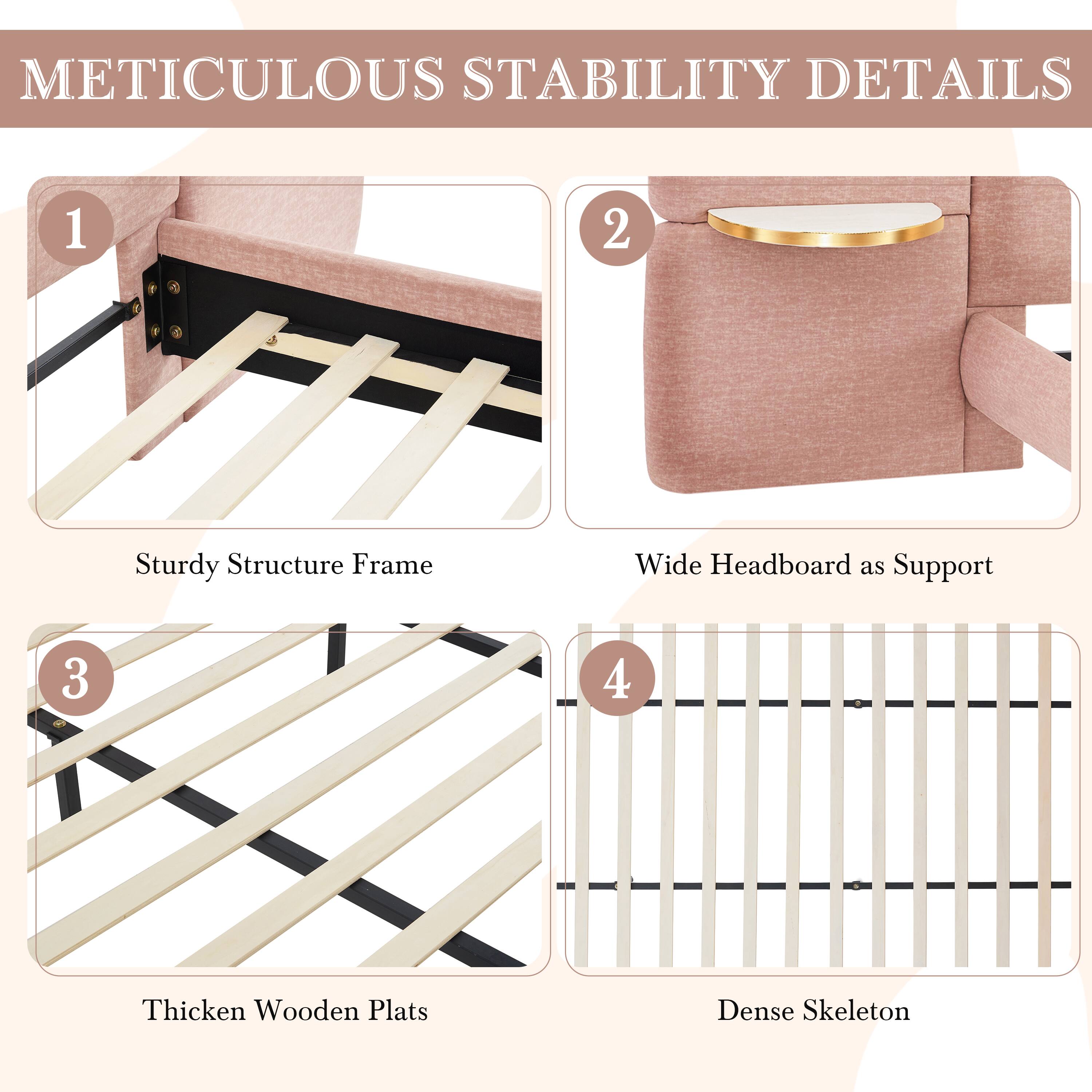 METICULOUS STABILITY DETAILS

1. Sturdy Structure Frame
2. Wide Headboard as Support
3. Thickened Wooden Plats
4. Dense Skeleton