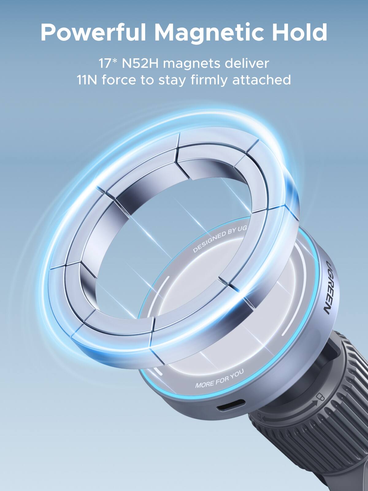 Powerful Magnetic Hold

17* N52H magnets deliver 11N force to stay firmly attached

DESIGNED BY UGREEN

MORE FOR YOU