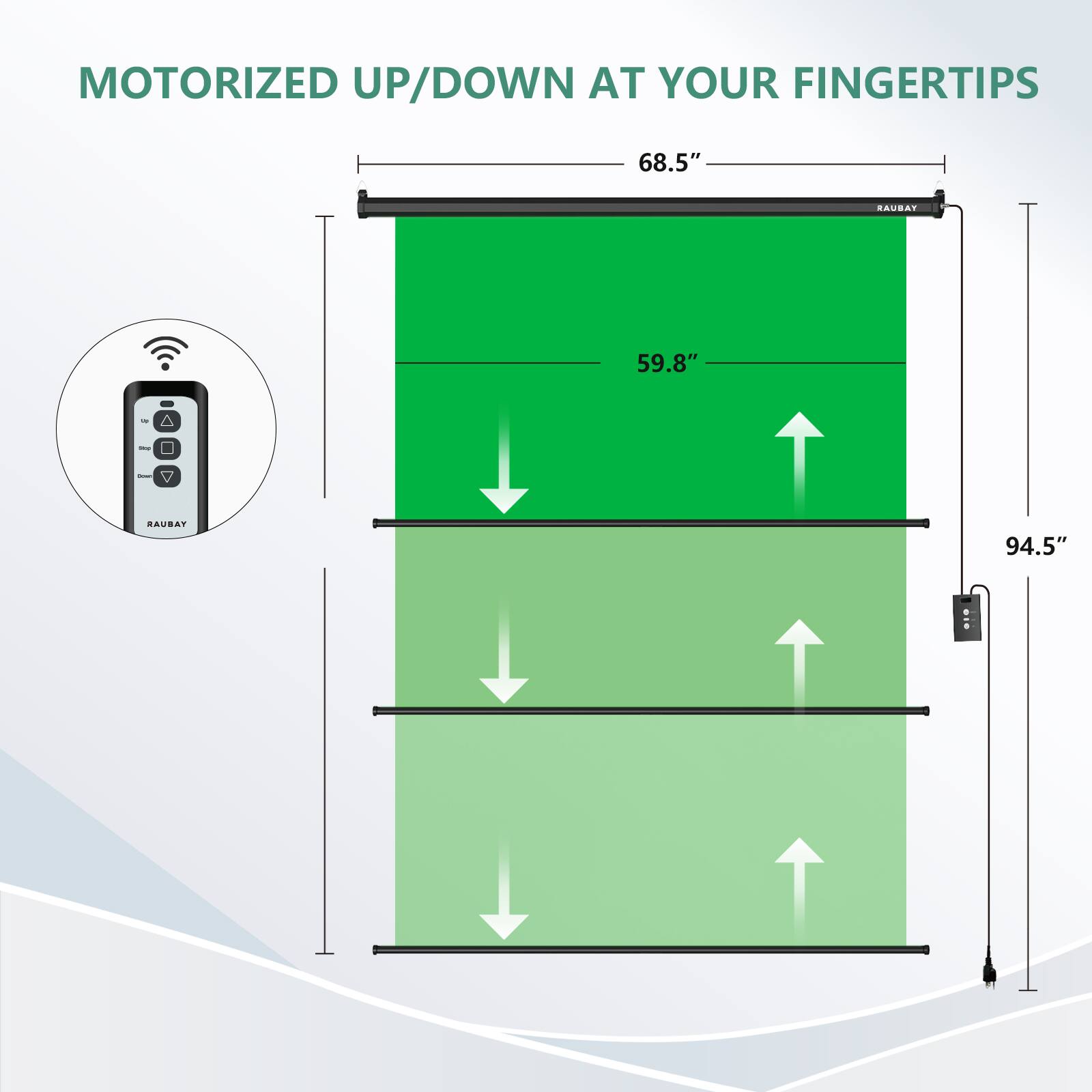 MOTORIZED UP/DOWN AT YOUR FINGERTIPS

68.5" RAUBAY  
59.8"  
94.5"