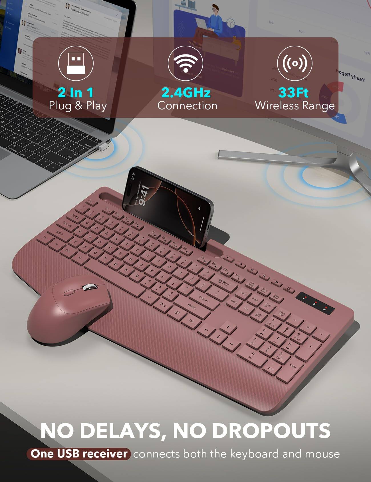 2 In 1 Plug & Play, 2.4GHz Connection, 33Ft Wireless Range

NO DELAYS, NO DROPOUTS
One USB receiver connects both the keyboard and mouse