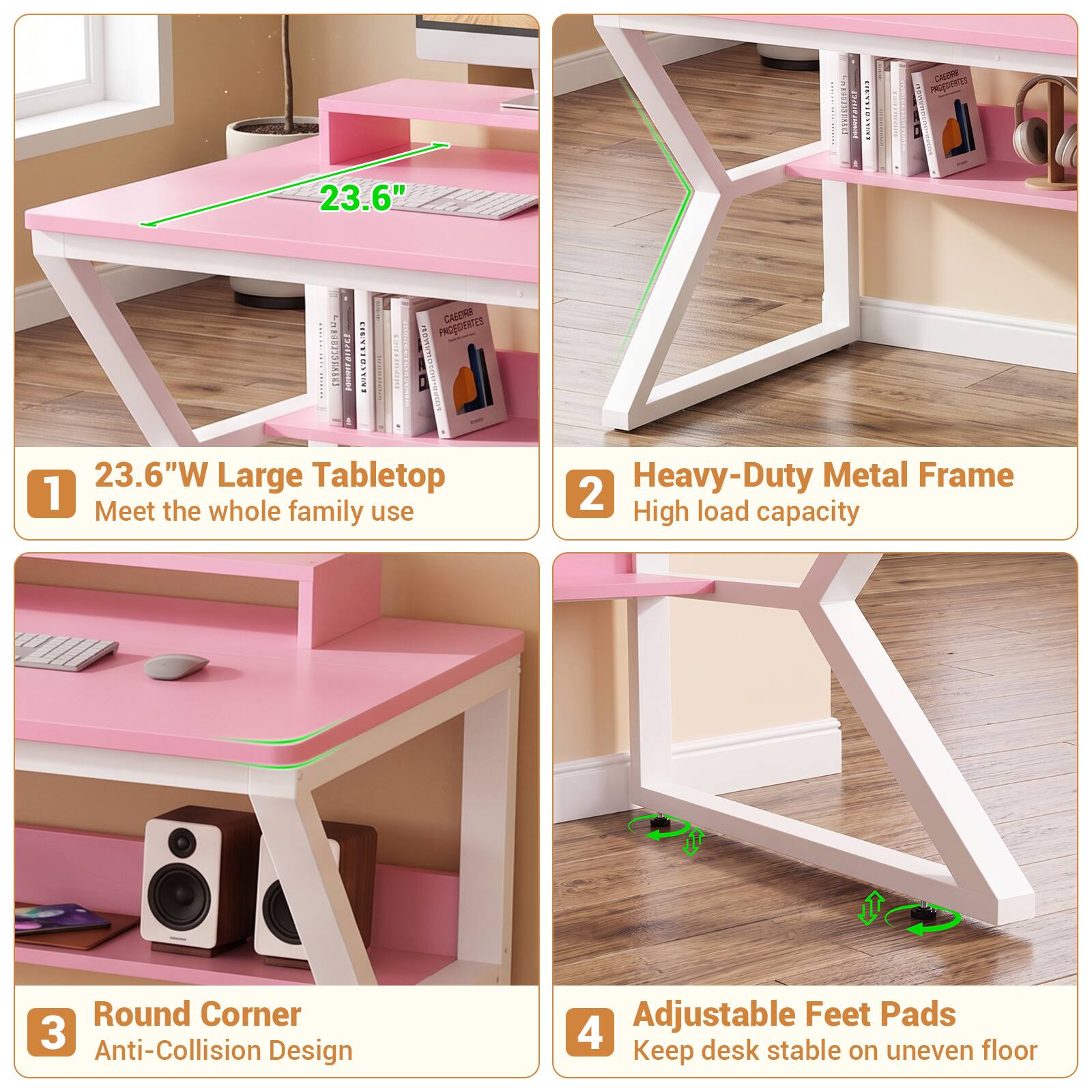 1. 23.6"W Large Tabletop
   Meet the whole family use

2. Heavy-Duty Metal Frame
   High load capacity

3. Round Corner
   Anti-Collision Design

4. Adjustable Feet Pads
   Keep desk stable on uneven floor