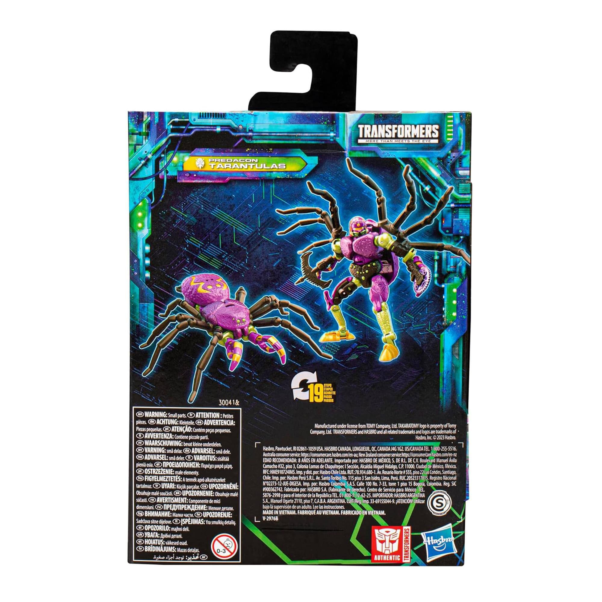 TRANSFORMERS PREDACON TARANTULAS 30041

WARNING: Small parts ATTENTION Mdle phs ACHTUNG: Goiotole DC ADVERTENCIA: Fece prqueles on ATENC ENVERTENZA Contete pioale WAARSCHUWING - Limne endedees VARNING wd drla d ADVARSEL - dede ADWARSEL drie C VARDITUS pie on I: M OSTRIEZENIE - d 20 FIGYELMEZTETES atantel UYARI: Sick poryla a UPOZORNNE Oosahder ma - oi UPOZORNENIE Tuho - -l AVERTISMENT: & - dimension : UPOZORENJE: Satdiew -e Spioe ISPRMAS: -o OPOZORILO: A am HONATUS: salesed mal

Manufactured under license from Hasbro Inc. TRANSFORMERS and all related characters and elements are trademarks of and © Hasbro and/or its affiliates. © 2019 Hasbro. All Rights Reserved.

Made in Vietnam

Importado por MASANO

3 WE 1 9