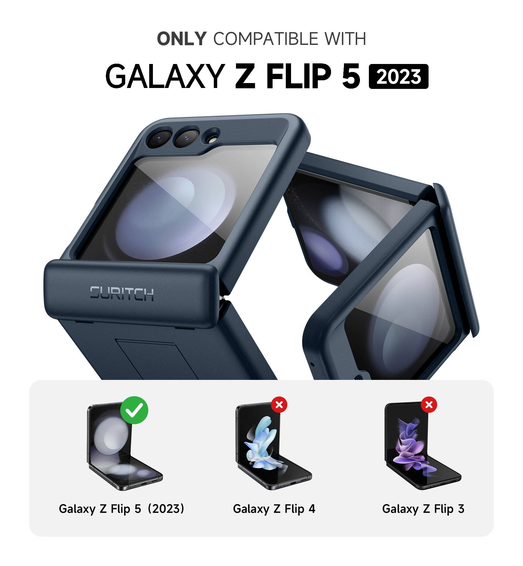 ONLY COMPATIBLE WITH  
GALAXY Z FLIP 5 2023  
SURITCH  
Galaxy Z Flip 5 (2023)  
Galaxy Z Flip 4  
Galaxy Z Flip 3