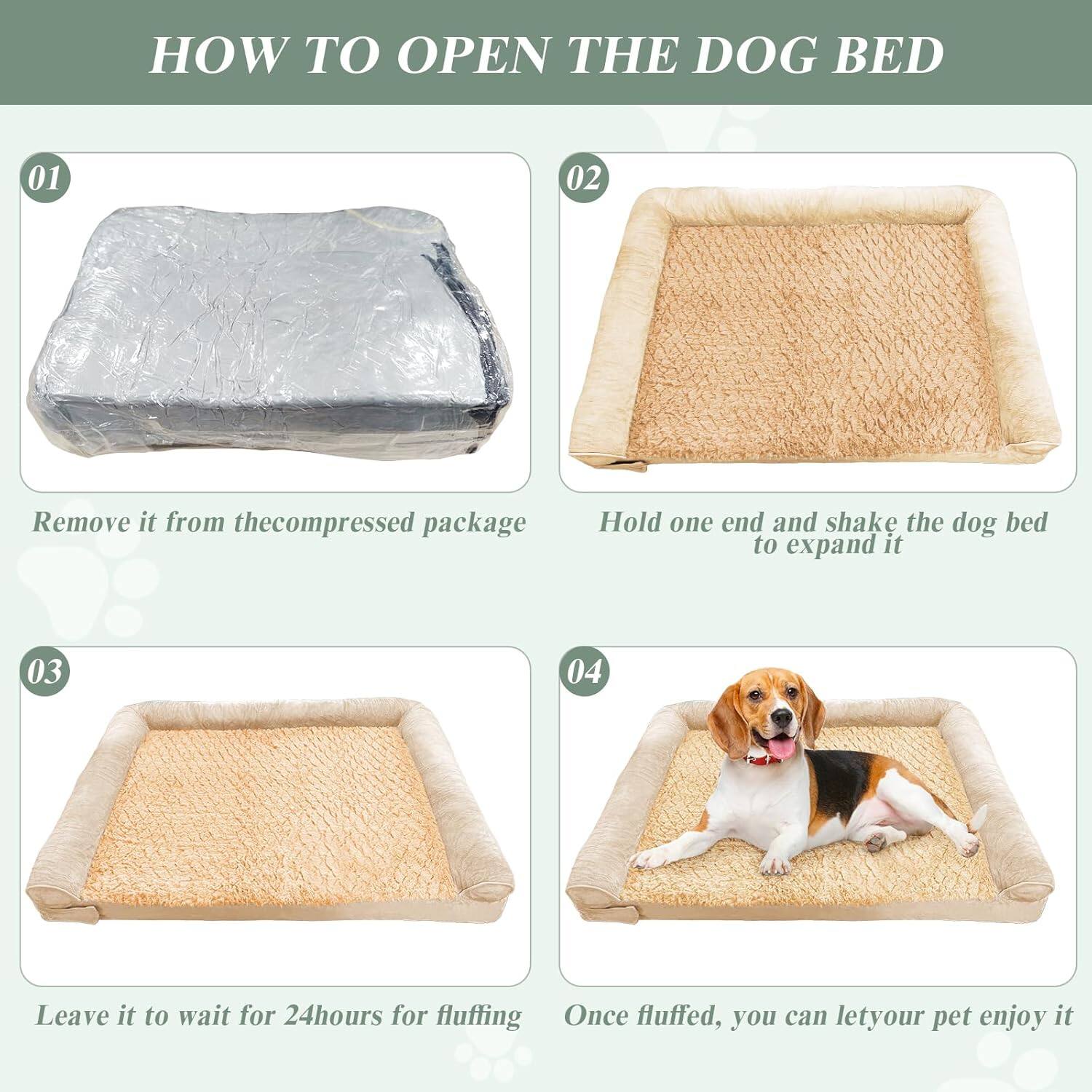 HOW TO OPEN THE DOG BED
01 Remove it from the compressed package
02 Hold one end and shake the dog bed to expand it
03 Leave it to wait for 24 hours for fluffing
04 Once fluffed, you can let your pet enjoy it