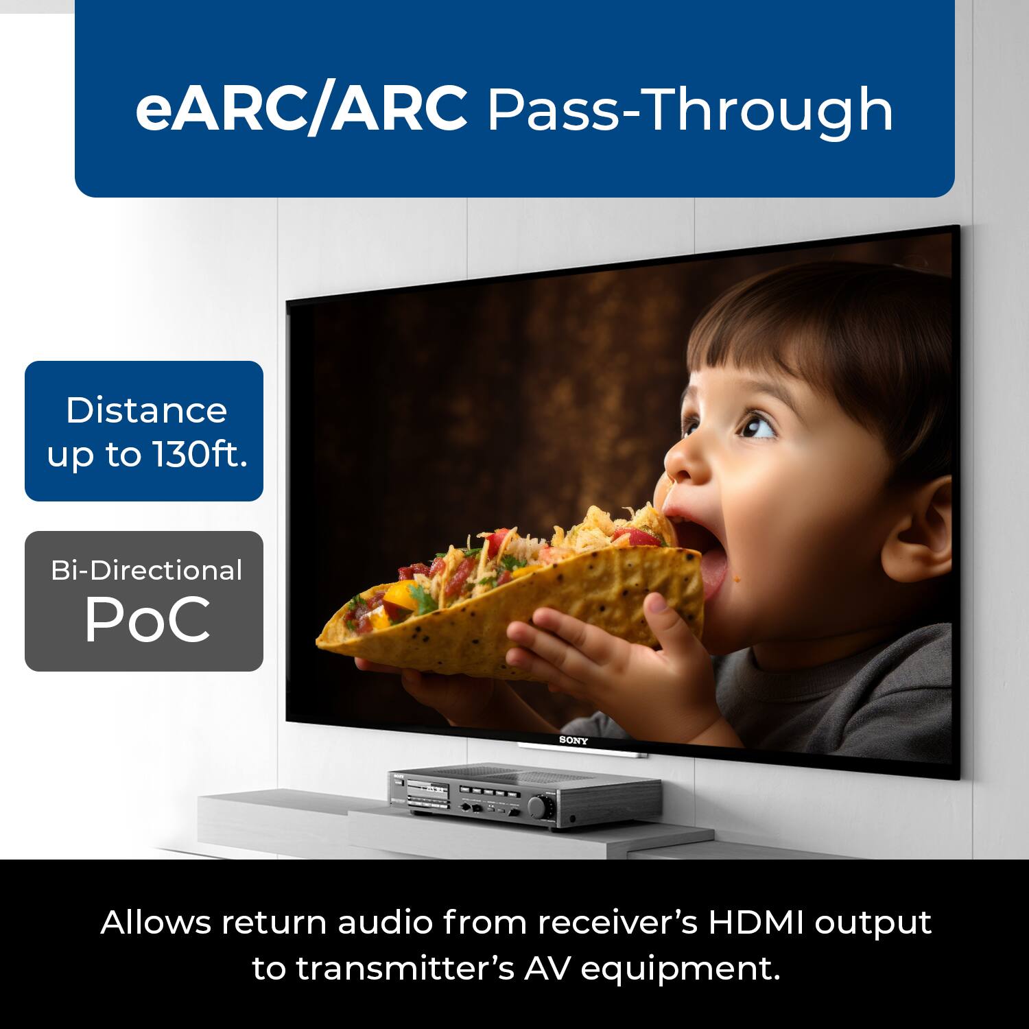eARC/ARC Pass-Through  
Distance up to 130ft.  
Bi-Directional PoC  
Allows return audio from receiver's HDMI output to transmitter's AV equipment.