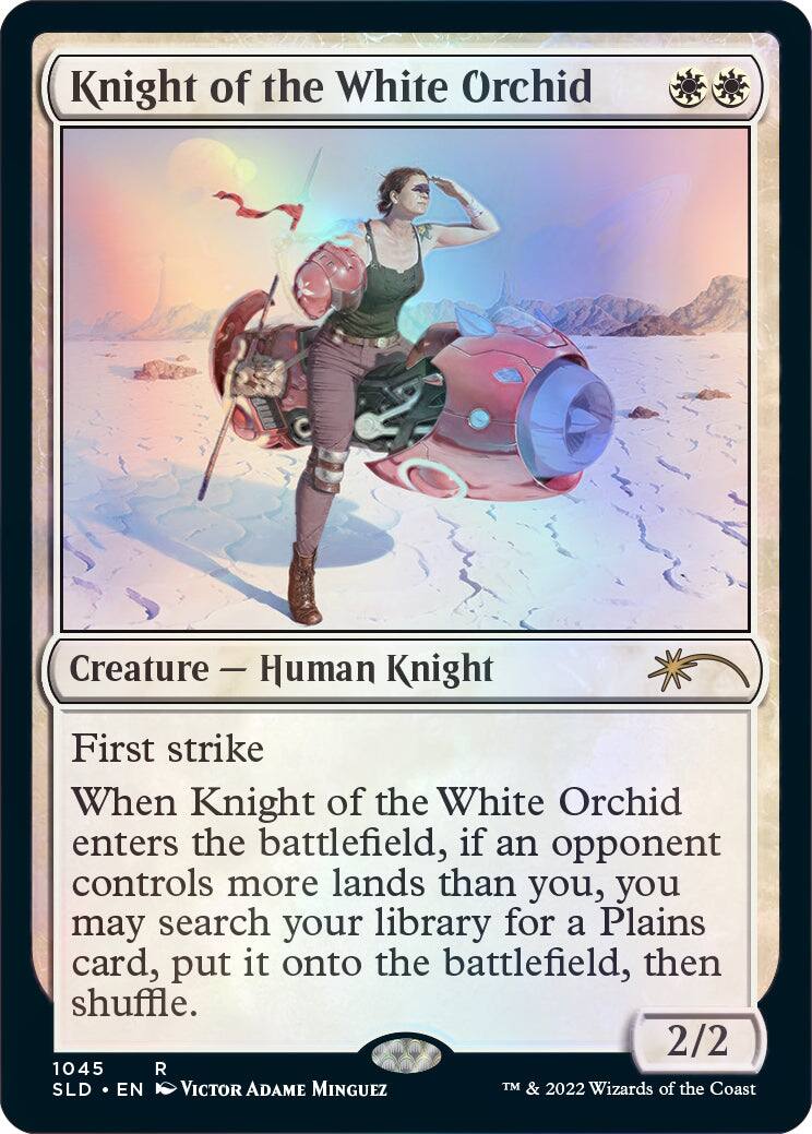 Knight of the White Orchid  
Creature — Human Knight  

First strike  

When Knight of the White Orchid enters the battlefield, if an opponent controls more lands than you, you may search your library for a Plains card, put it onto the battlefield, then shuffle.  

2/2  

1045  
R  
SLD • EN  
Victor Adame Minguez  
TM & 2022 Wizards of the Coast