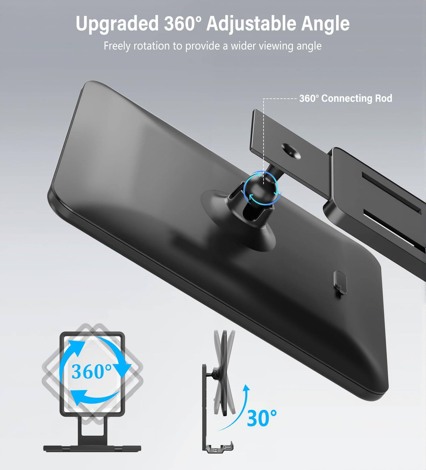 Upgraded 360° Adjustable Angle  
Freely rotation to provide a wider viewing angle  
360° Connecting Rod  
30°