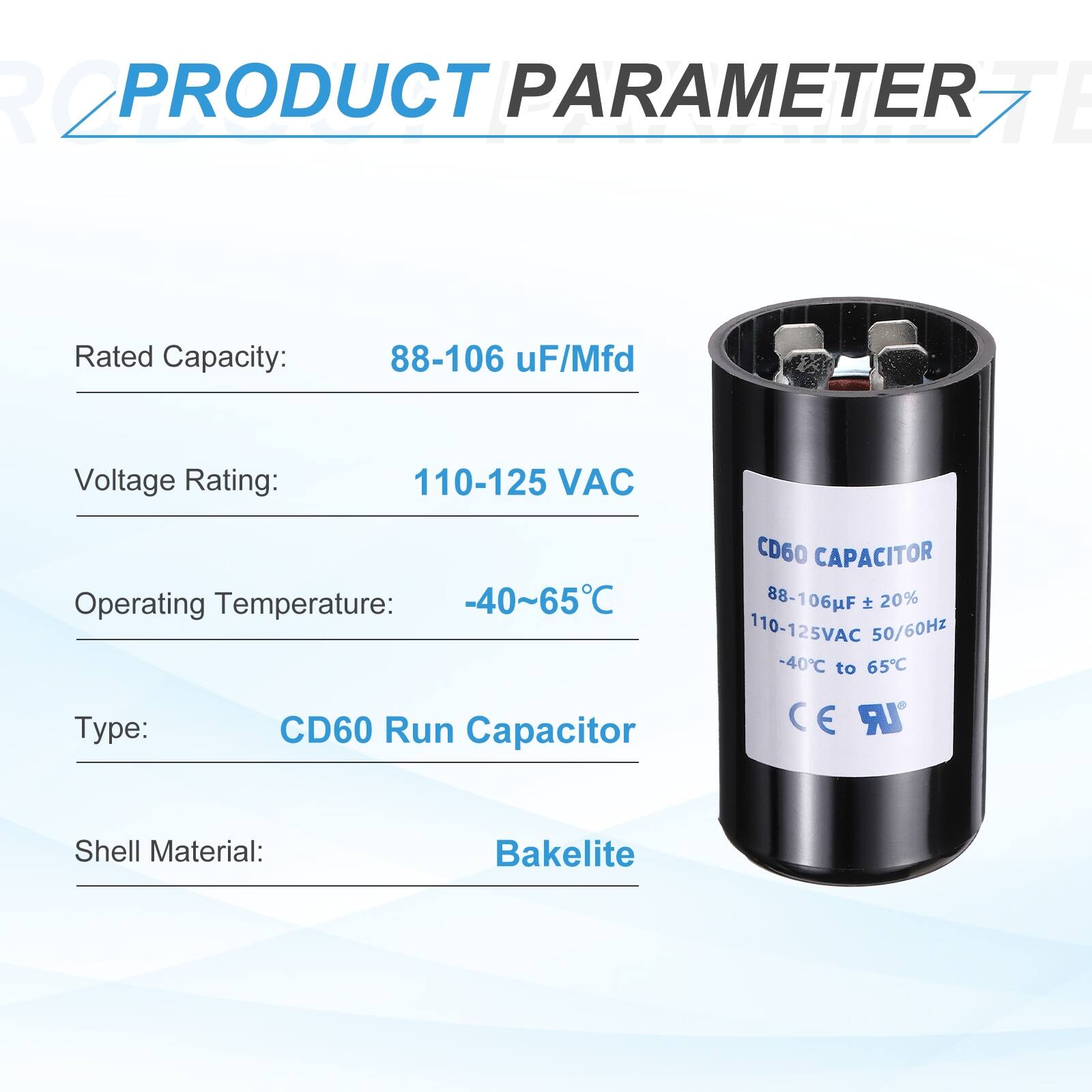 R2 PRODUCT PARAMETER

- Rated Capacity: 88-106 µF/Mfd
- Voltage Rating: 110-125 VAC
- Operating Temperature: -40~65°C
- Type: CD60 Run Capacitor
- Shell Material: Bakelite

CD60 CAPACITOR
88-106µF ± 20%
110-125VAC 50/60Hz
-40°C to 65°C
CE UR
