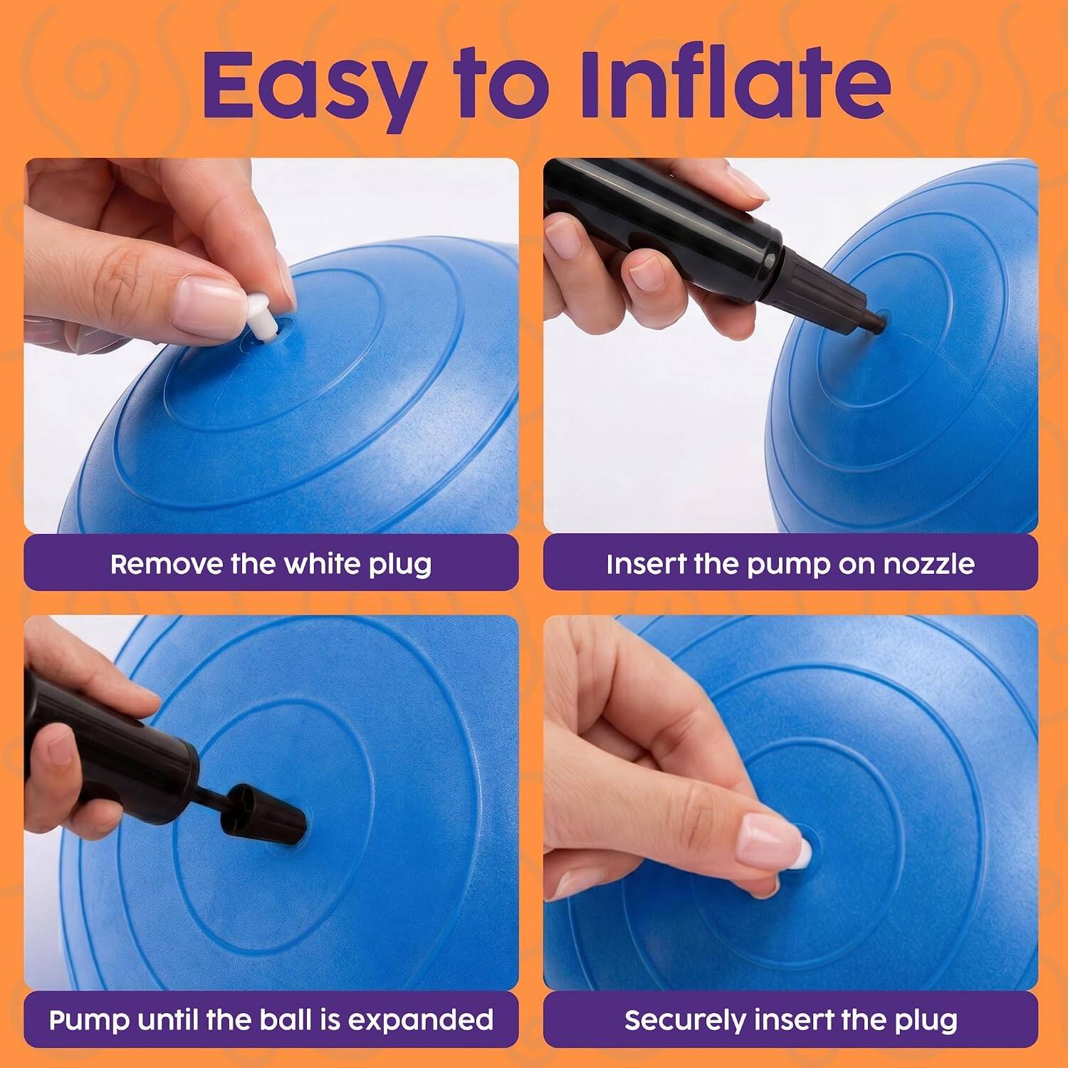 Easy to Inflate

Remove the white plug

Insert the pump on nozzle

Pump until the ball is expanded

Securely insert the plug