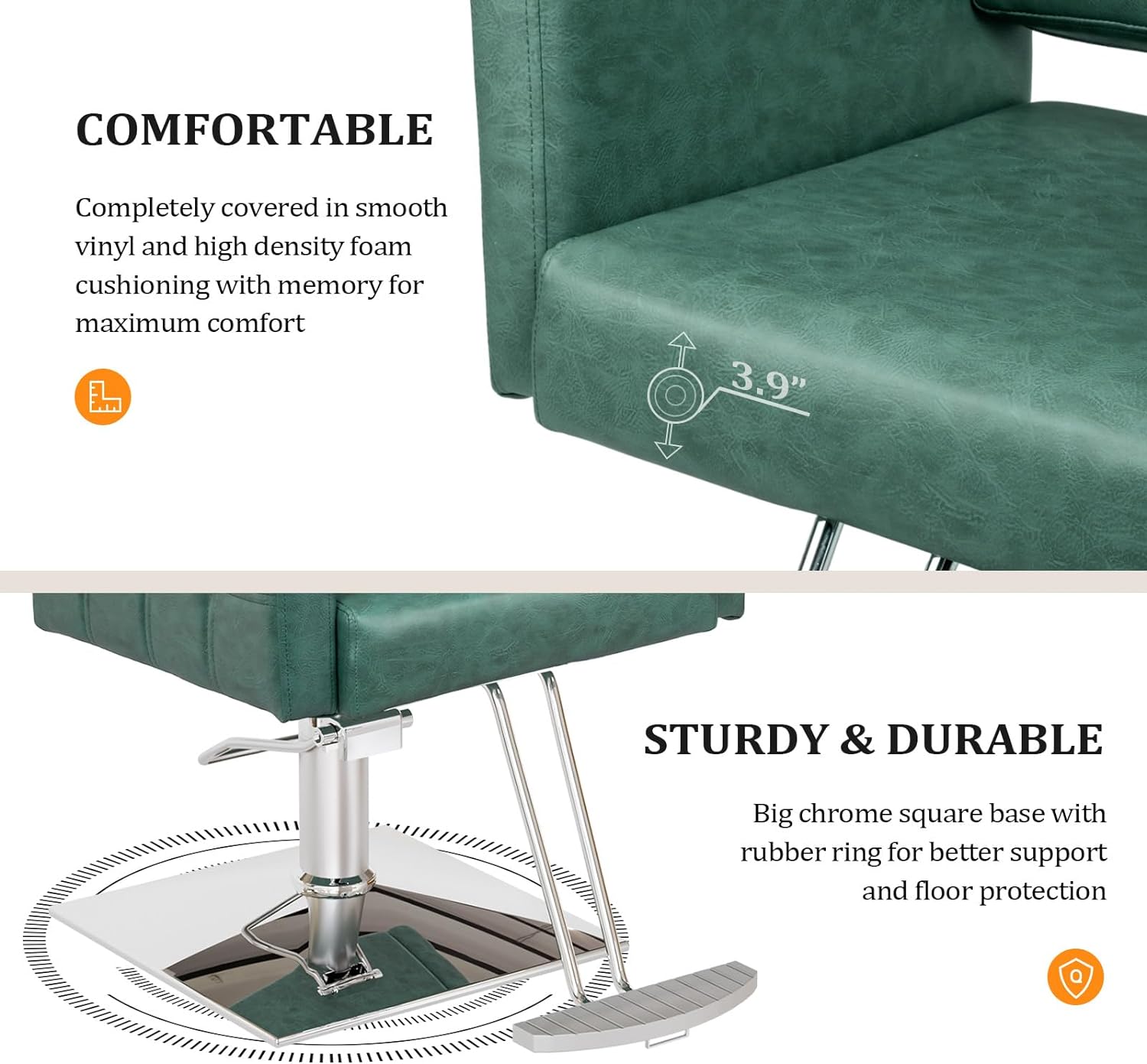 **COMFORTABLE**  
Completely covered in smooth vinyl and high density foam cushioning with memory for maximum comfort

**3.9"**

**STURDY & DURABLE**  
Big chrome square base with rubber ring for better support and floor protection