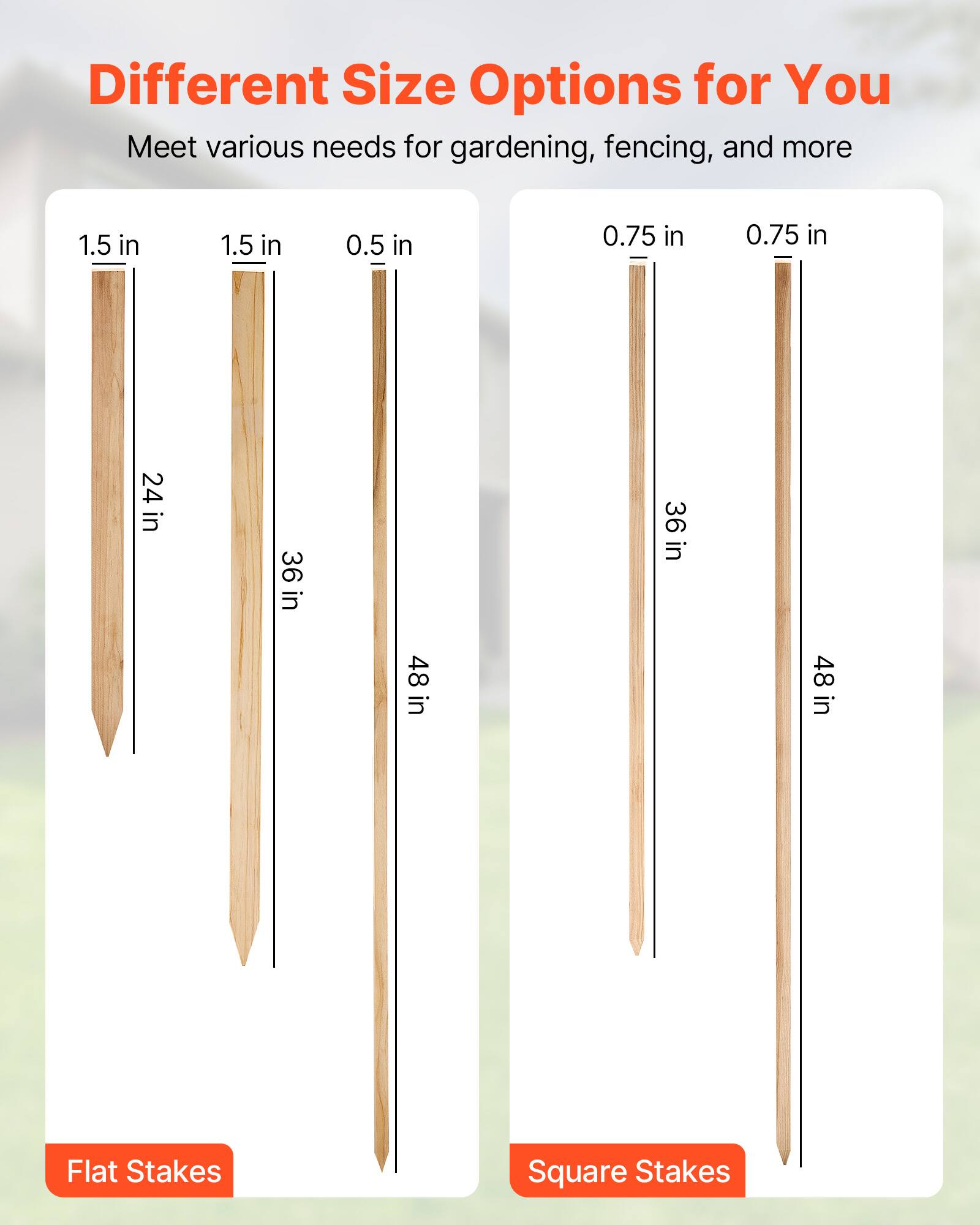 Different Size Options for You  
Meet various needs for gardening, fencing, and more  

1.5 in x 24 in  
1.5 in x 36 in  
0.5 in x 48 in  

0.75 in x 36 in  
0.75 in x 48 in  

Flat Stakes  
Square Stakes