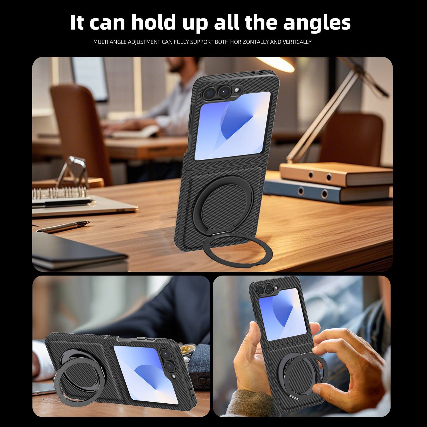 It can hold up all the angles  
MULTI ANGLE ADJUSTMENT CAN FULLY SUPPORT BOTH HORIZONTALLY AND VERTICALLY