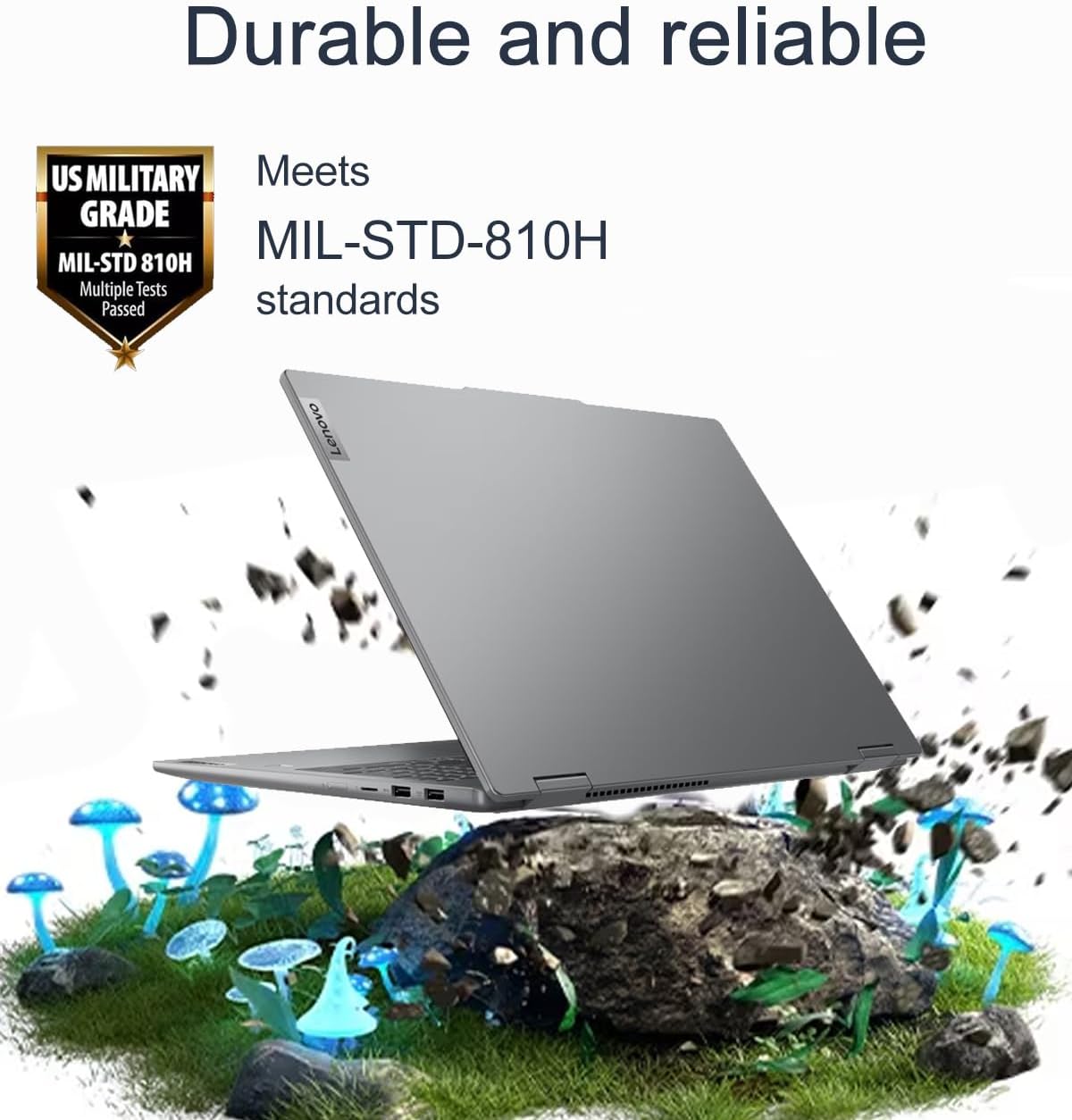 Durable and reliable

US MILITARY
Meets GRADE MIL-STD-810H standards

Multiple Tests Passed