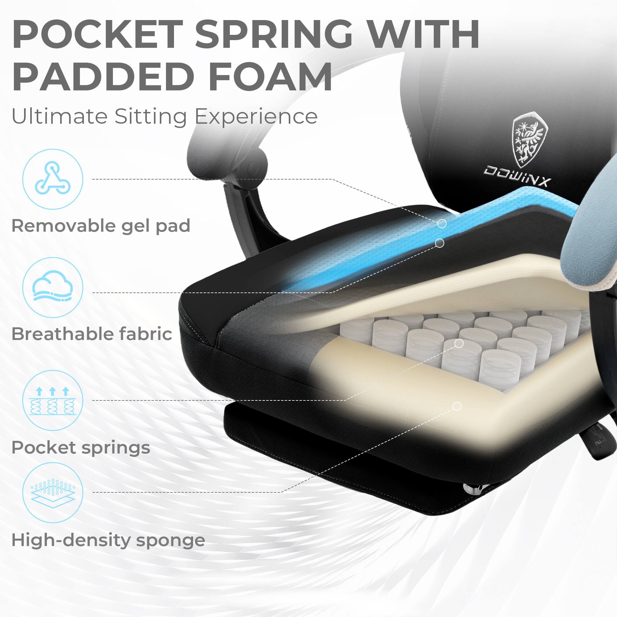 POCKET SPRING WITH PADDED FOAM  
Ultimate Sitting Experience  

- Removable gel pad  
- Breathable fabric  
- Pocket springs  
- High-density sponge