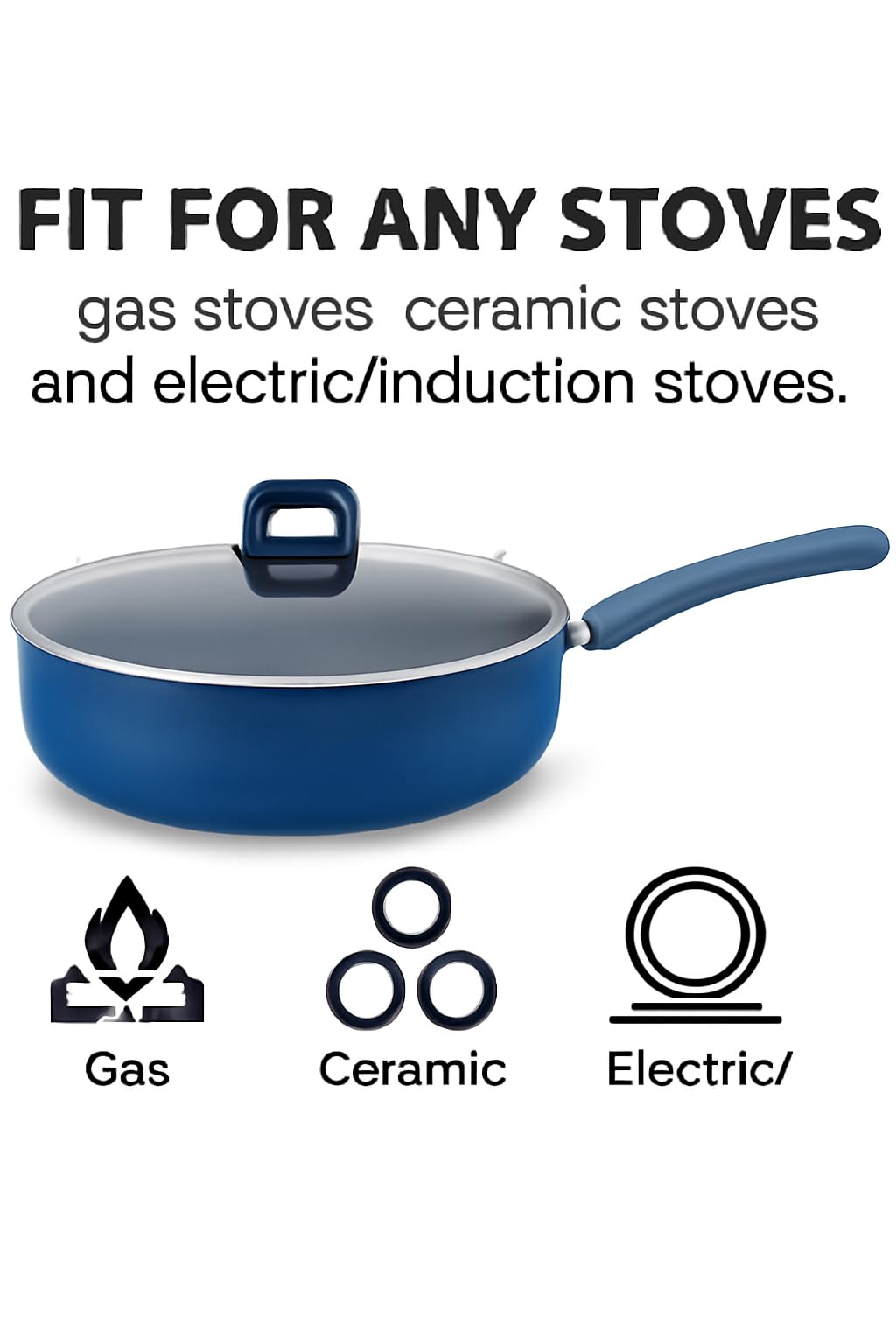 FIT FOR ANY STOVES  
gas stoves ceramic stoves and electric/induction stoves.  

Gas  
Ceramic  
Electric/