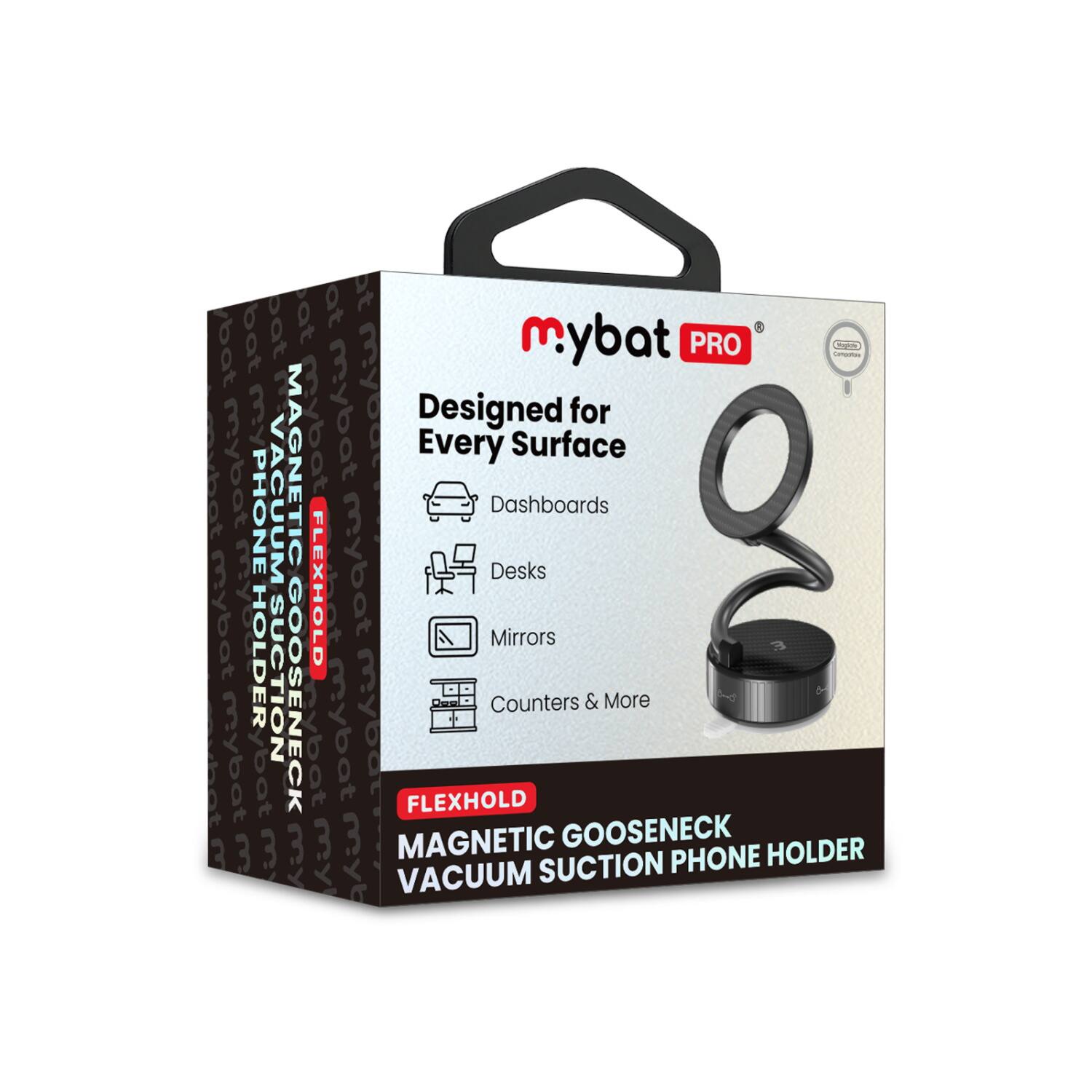 mybat PRO  
Designed for Every Surface  
Dashboards  
Desks  
Mirrors  
Counters & More  

FLEXHOLD  
MAGNETIC GOOSENECK  
VACUUM SUCTION PHONE HOLDER