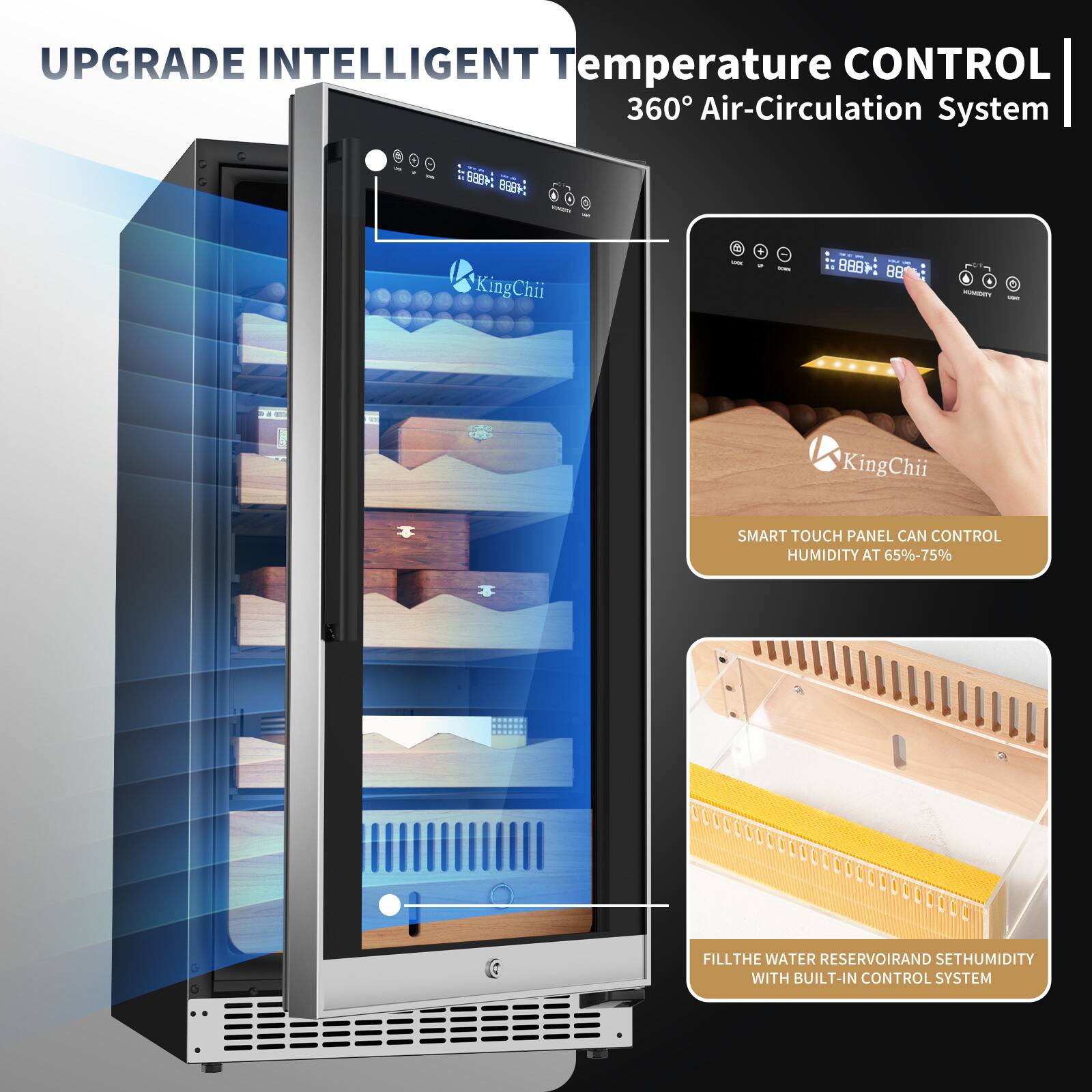 UPGRADE INTELLIGENT Temperature CONTROL 360° Air-Circulation System

E: 6M KingChii 2

SMART TOUCH PANEL CAN CONTROL HUMIDITY AT 65%-75%

FILL THE WATER RESERVOIR AND SET HUMIDITY WITH BUILT-IN CONTROL SYSTEM