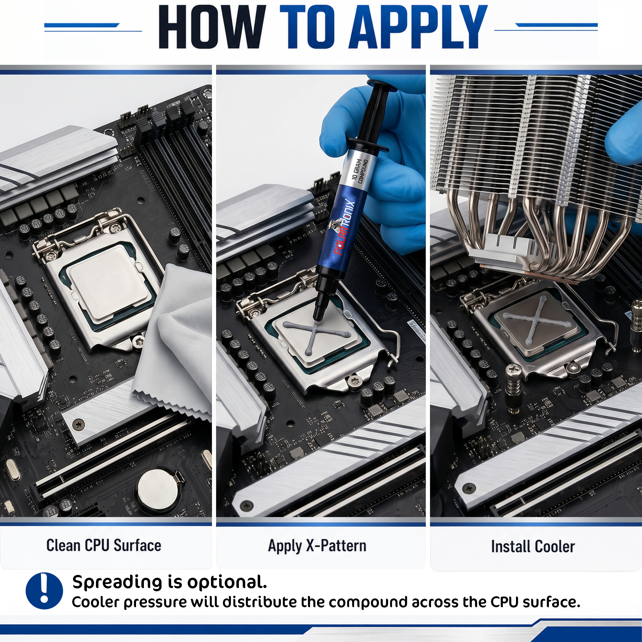 HOW TO APPLY

Clean CPU Surface

Apply X-Pattern

Install Cooler

Spreading is optional. Cooler pressure will distribute the compound across the CPU surface.