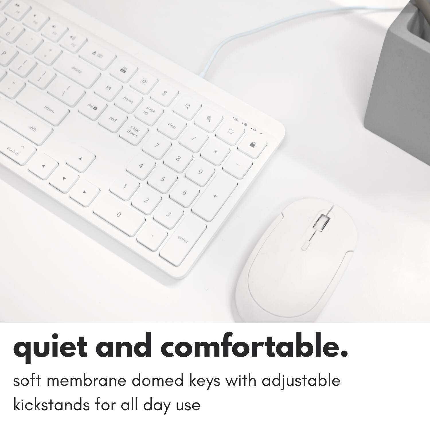 quiet and comfortable.  
soft membrane domed keys with adjustable kickstands for all day use