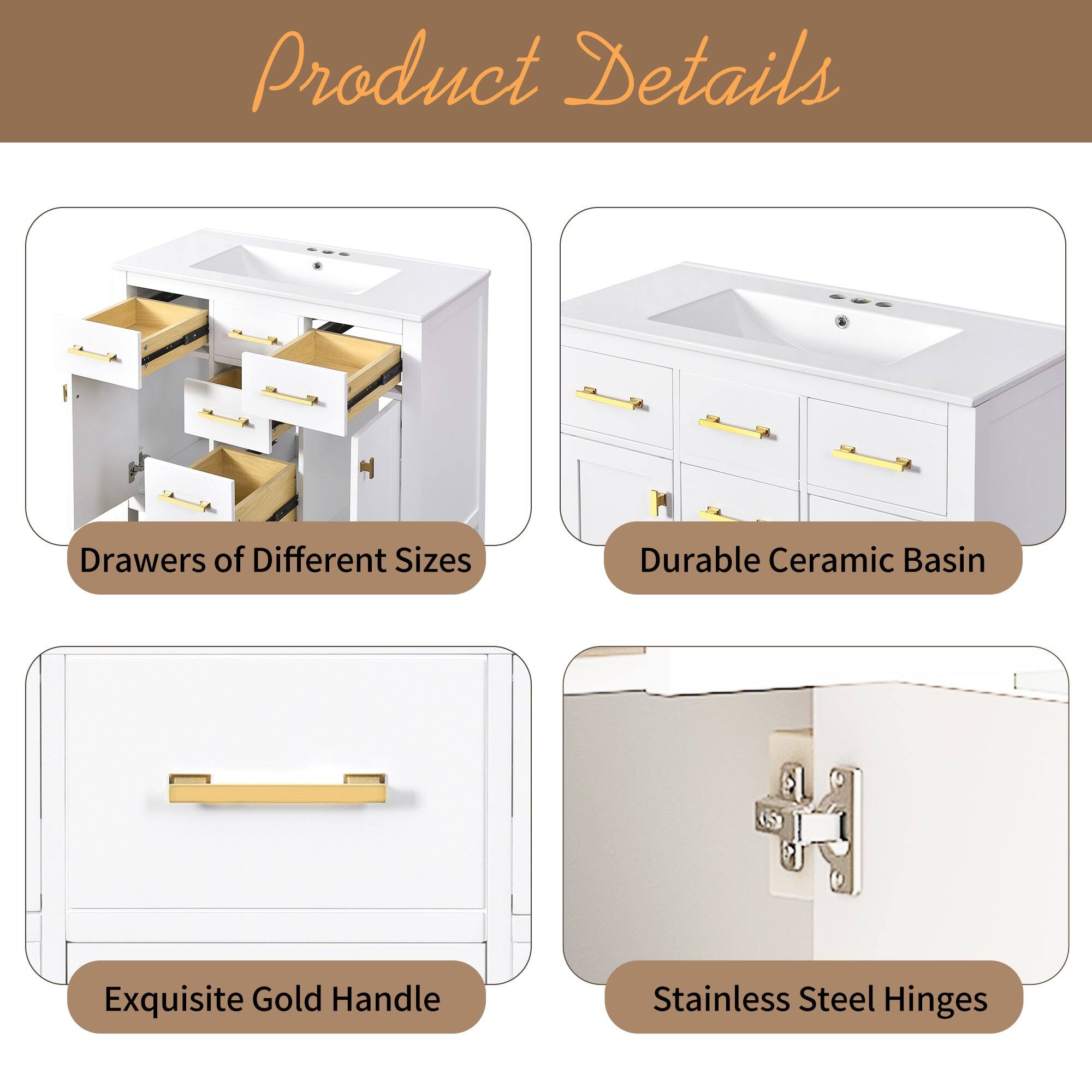 Product Details

- Drawers of Different Sizes
- Durable Ceramic Basin
- Exquisite Gold Handle
- Stainless Steel Hinges
