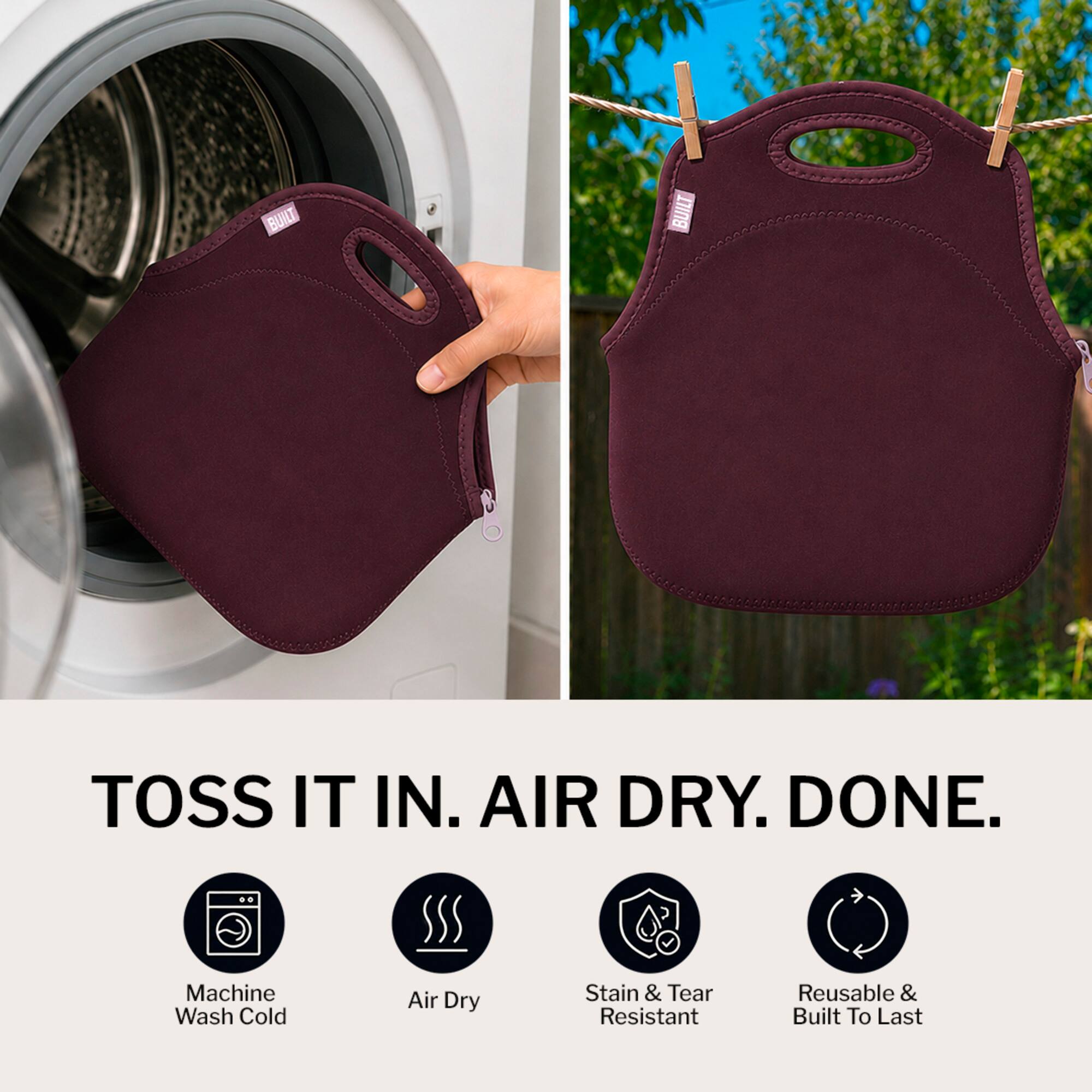 TOSS IT IN. AIR DRY. DONE.  
Machine Wash Cold  
Air Dry  
Stain & Tear Resistant  
Reusable & Built To Last