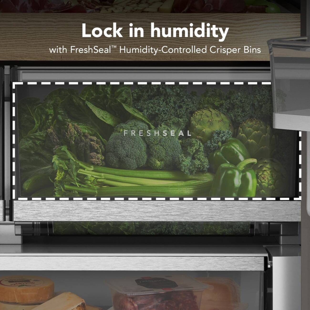 Lock in humidity with FreshSeal™ Humidity-Controlled Crisper Bins  
FRESHSEAL