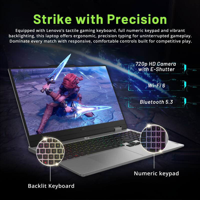 Strike with Precision

Equipped with Lenovo's tactile gaming keyboard, full numeric keypad and vibrant backlighting, this laptop offers ergonomic, precision typing for uninterrupted gameplay. Dominate every match with responsive, comfortable controls built for competitive play.

720p HD Camera with E-Shutter  
Wi-Fi 6  
Bluetooth 5.3

Numeric keypad  
Backlit Keyboard