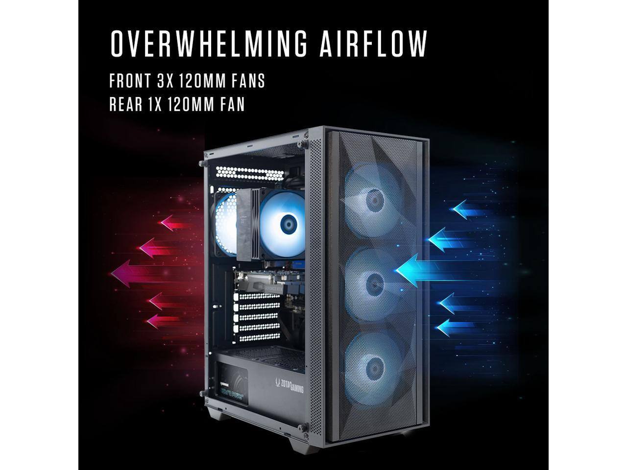 OVERWHELMING AIRFLOW  
FRONT 3X 120MM FANS  
REAR 1X 120MM FAN  

ZOTAGAMING