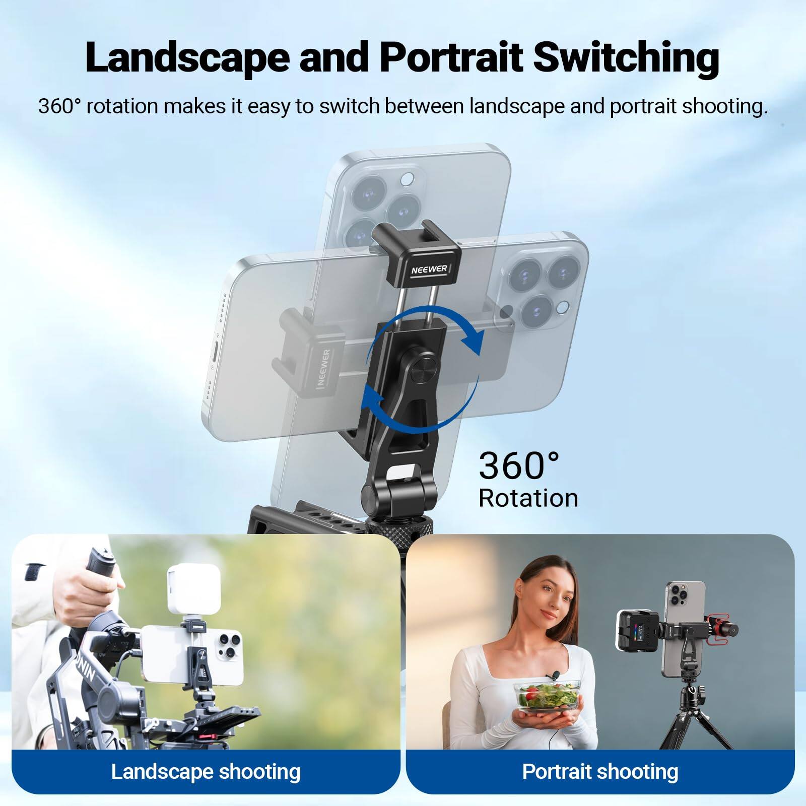 Landscape and Portrait Switching  
360° rotation makes it easy to switch between landscape and portrait shooting.  

NEEWER  
360° Rotation  

Landscape shooting  
Portrait shooting