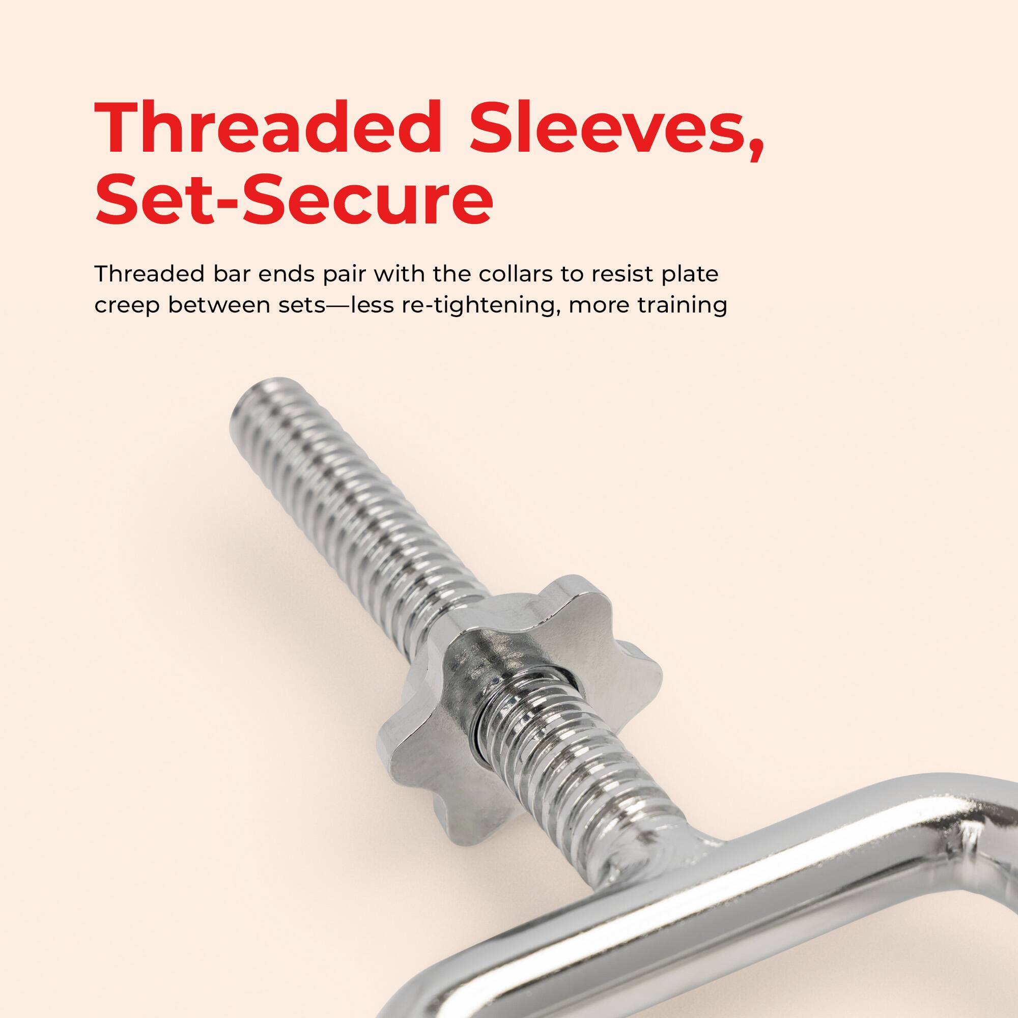Threaded Sleeves, Set-Secure

Threaded bar ends pair with the collars to resist plate creep between sets—less re-tightening, more training