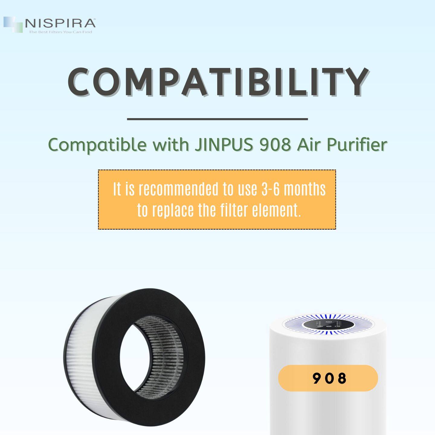 NISPIRA  
The Best Filters You Can Find  

COMPATIBILITY  

Compatible with JINPUS 908 Air Purifier  

It is recommended to use 3-6 months to replace the filter element.  

908