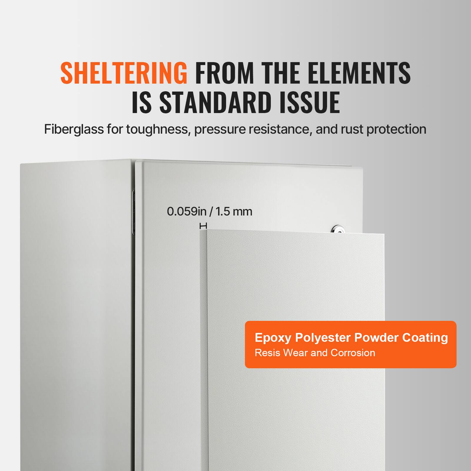 SHELTERING FROM THE ELEMENTS IS STANDARD ISSUE  
Fiberglass for toughness, pressure resistance, and rust protection  
0.059in / 1.5 mm  
Epoxy Polyester Powder Coating  
Resists Wear and Corrosion